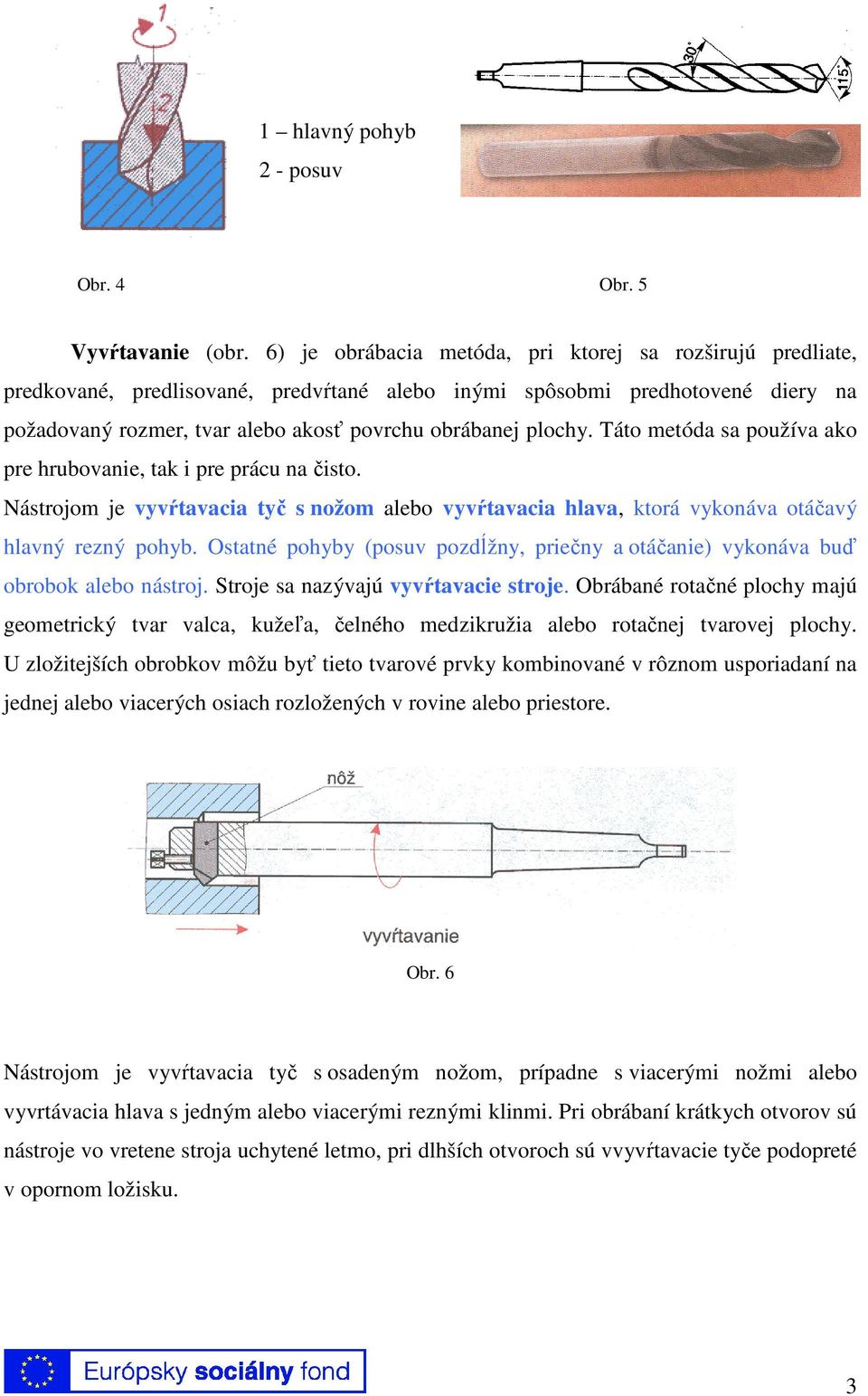 Táto metóda sa používa ako pre hrubovanie, tak i pre prácu na čisto. Nástrojom je vyvŕtavacia tyč s nožom alebo vyvŕtavacia hlava, ktorá vykonáva otáčavý hlavný rezný pohyb.