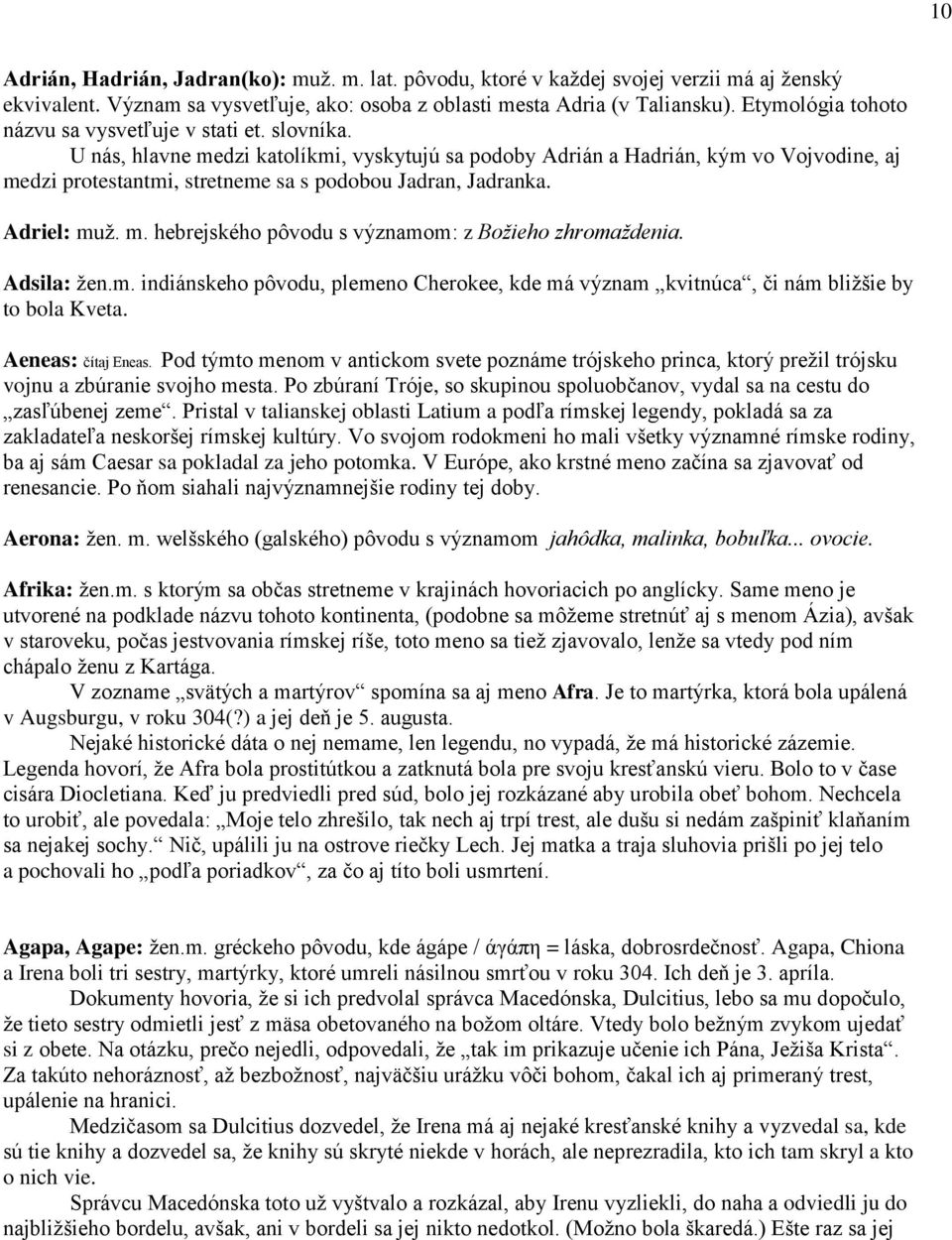 U nás, hlavne medzi katolíkmi, vyskytujú sa podoby Adrián a Hadrián, kým vo Vojvodine, aj medzi protestantmi, stretneme sa s podobou Jadran, Jadranka. Adriel: muž. m. hebrejského pôvodu s významom: z Božieho zhromaždenia.