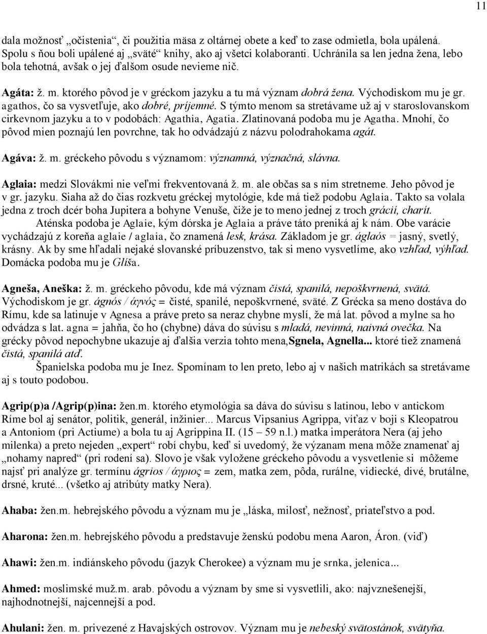 agathos, čo sa vysvetľuje, ako dobré, príjemné. S týmto menom sa stretávame už aj v staroslovanskom cirkevnom jazyku a to v podobách: Agathia, Agatia. Zlatinovaná podoba mu je Agatha.