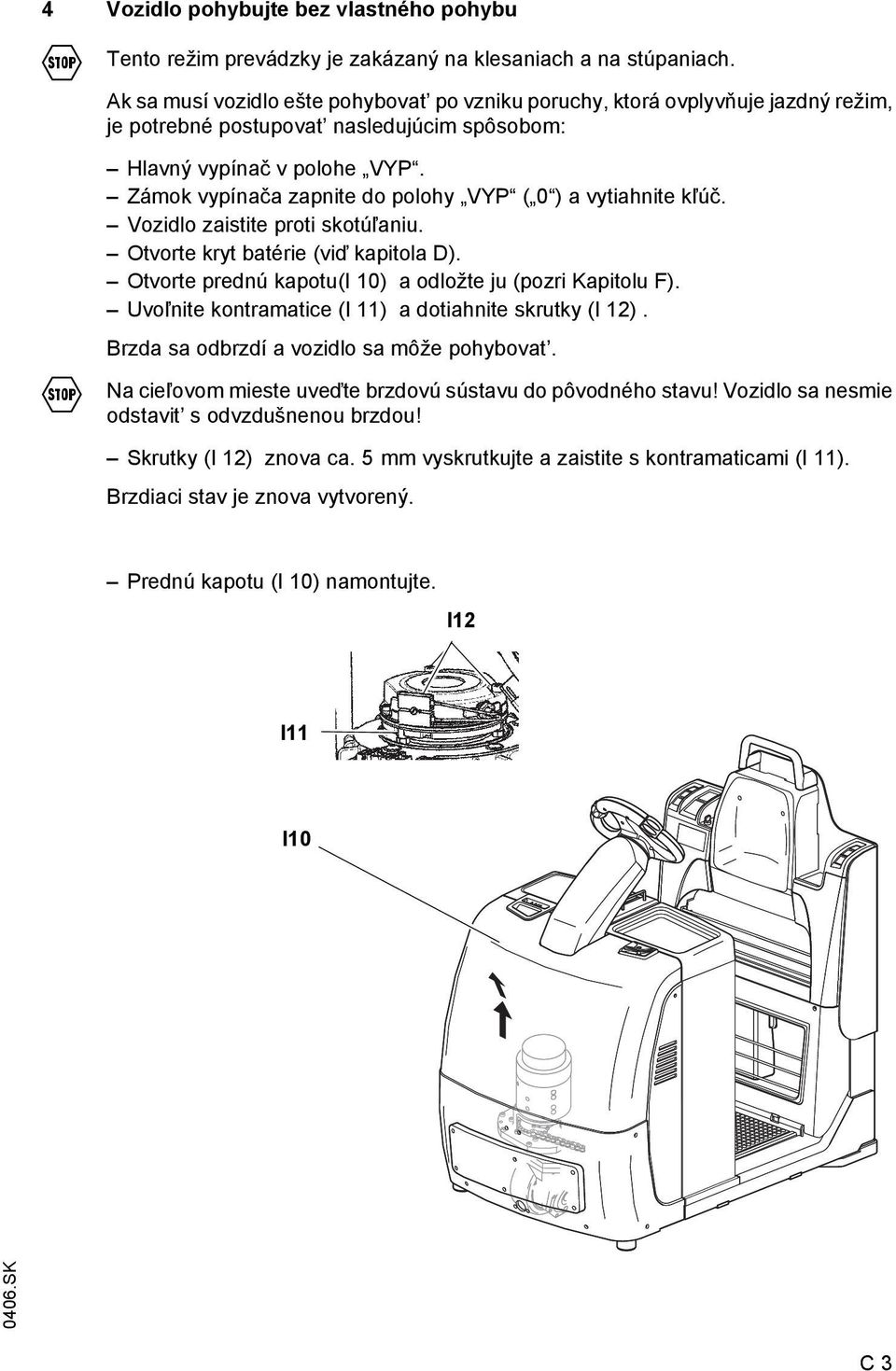 Zámok vypínača zapnite do polohy VYP ( 0 ) a vytiahnite kľúč. Vozidlo zaistite proti skotúľaniu. Otvorte kryt batérie (viď kapitola D). Otvorte prednú kapotu(i 10) a odložte ju (pozri Kapitolu F).