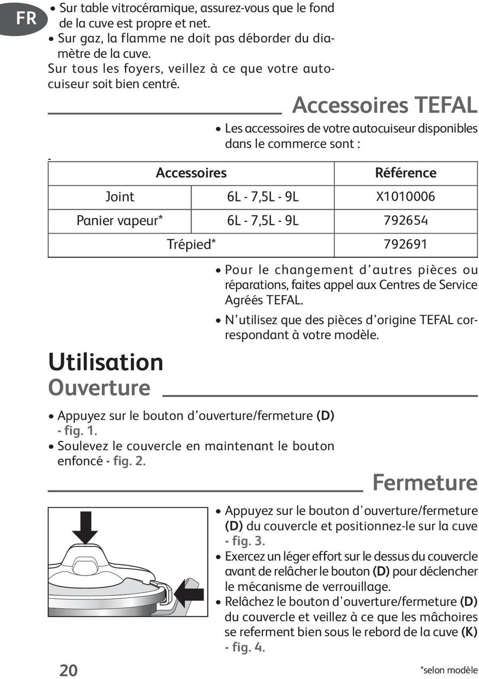 Accessoires TEFAL Les accessoires de votre autocuiseur disponibles dans le commerce sont : - Utilisation Ouverture Appuyez sur le bouton d ouverture/fermeture (D) - fig. 1.
