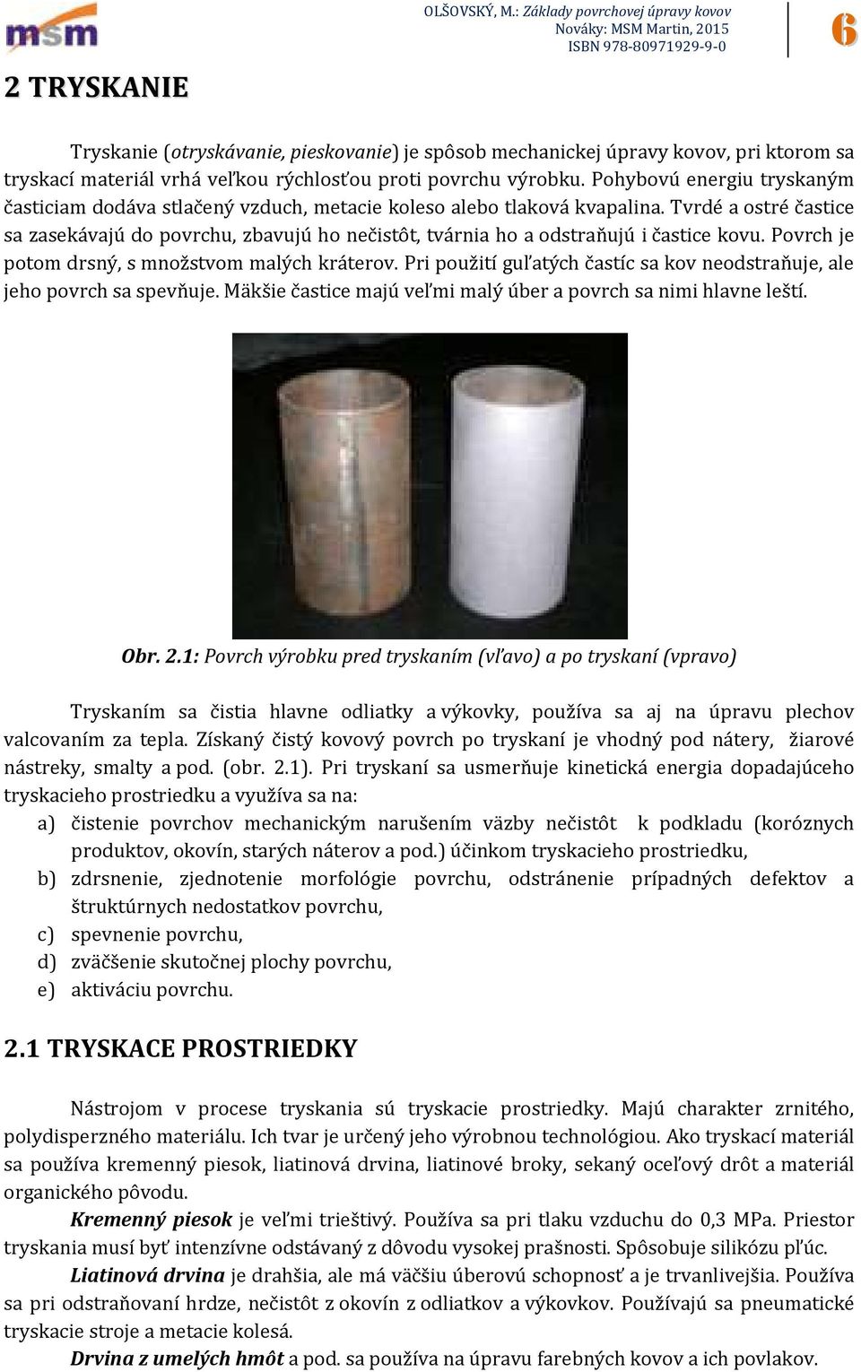 Tvrdé a ostré častice sa zasekávajú do povrchu, zbavujú ho nečistôt, tvárnia ho a odstraňujú i častice kovu. Povrch je potom drsný, s množstvom malých kráterov.