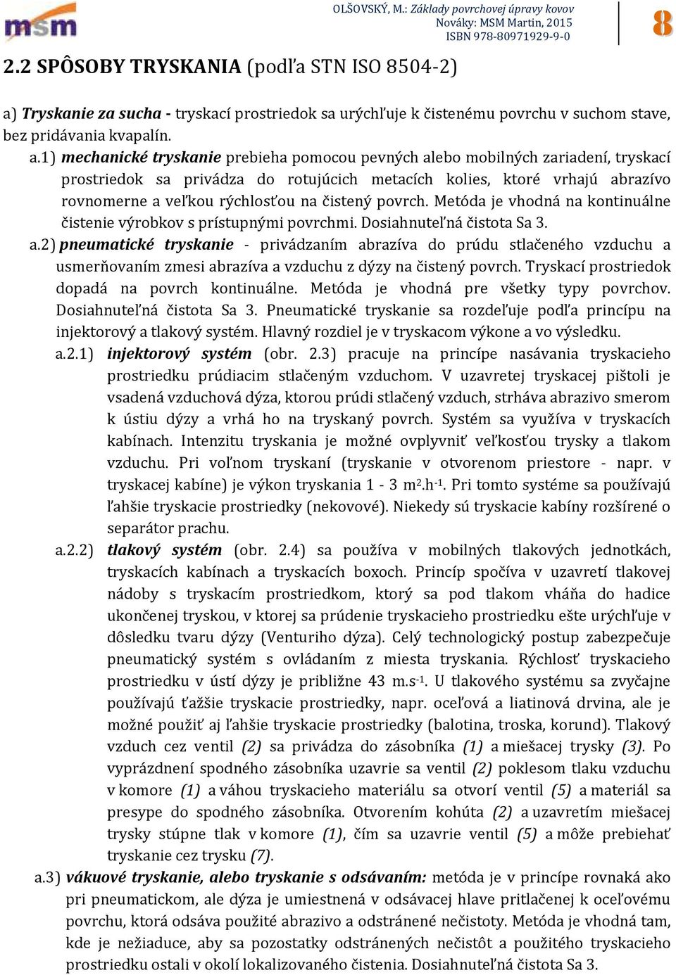 1) mechanické tryskanie prebieha pomocou pevných alebo mobilných zariadení, tryskací prostriedok sa privádza do rotujúcich metacích kolies, ktoré vrhajú abrazívo rovnomerne a veľkou rýchlosťou na