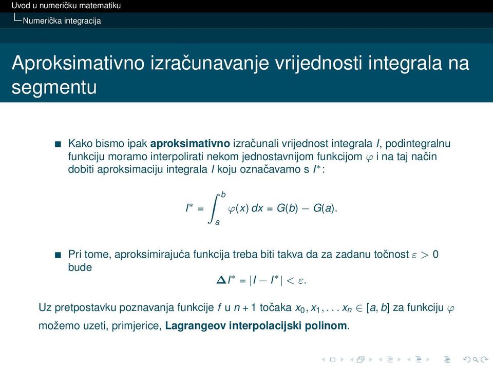 označavamo s I : b I = ϕ(x) dx = G(b) G(a). a Pri tome, aproksimirajuća funkcija treba biti takva da za zadanu točnost ε > 0 bude I = I I < ε.