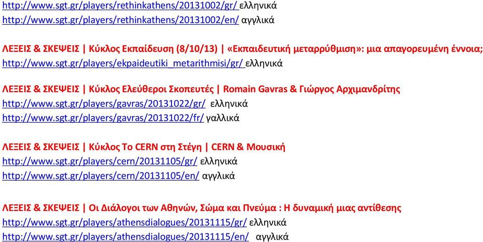 sgt.gr/players/gavras/20131022/fr/ γαλλικά ΛΕΞΕΙΣ & ΣΚΕΨΕΙΣ Κύκλος To CERN στη Στέγη CERN & Μουσική http://www.sgt.gr/players/cern/20131105/gr/ ελληνικά http://www.sgt.gr/players/cern/20131105/en/ αγγλικά ΛΕΞΕΙΣ & ΣΚΕΨΕΙΣ Οι Διάλογοι των Αθηνών, Σώμα και Πνεύμα : Η δυναμική μιας αντίθεσης http://www.