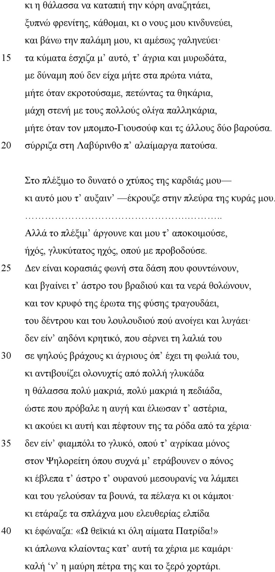 20 σύρριζα στη Λαβύρινθο π αλαίμαργα πατούσα. Στο πλέξιμο το δυνατό ο χτύπος της καρδιάς μου κι αυτό μου τ αυξαιν έκρουζε στην πλεύρα της κυράς μου.