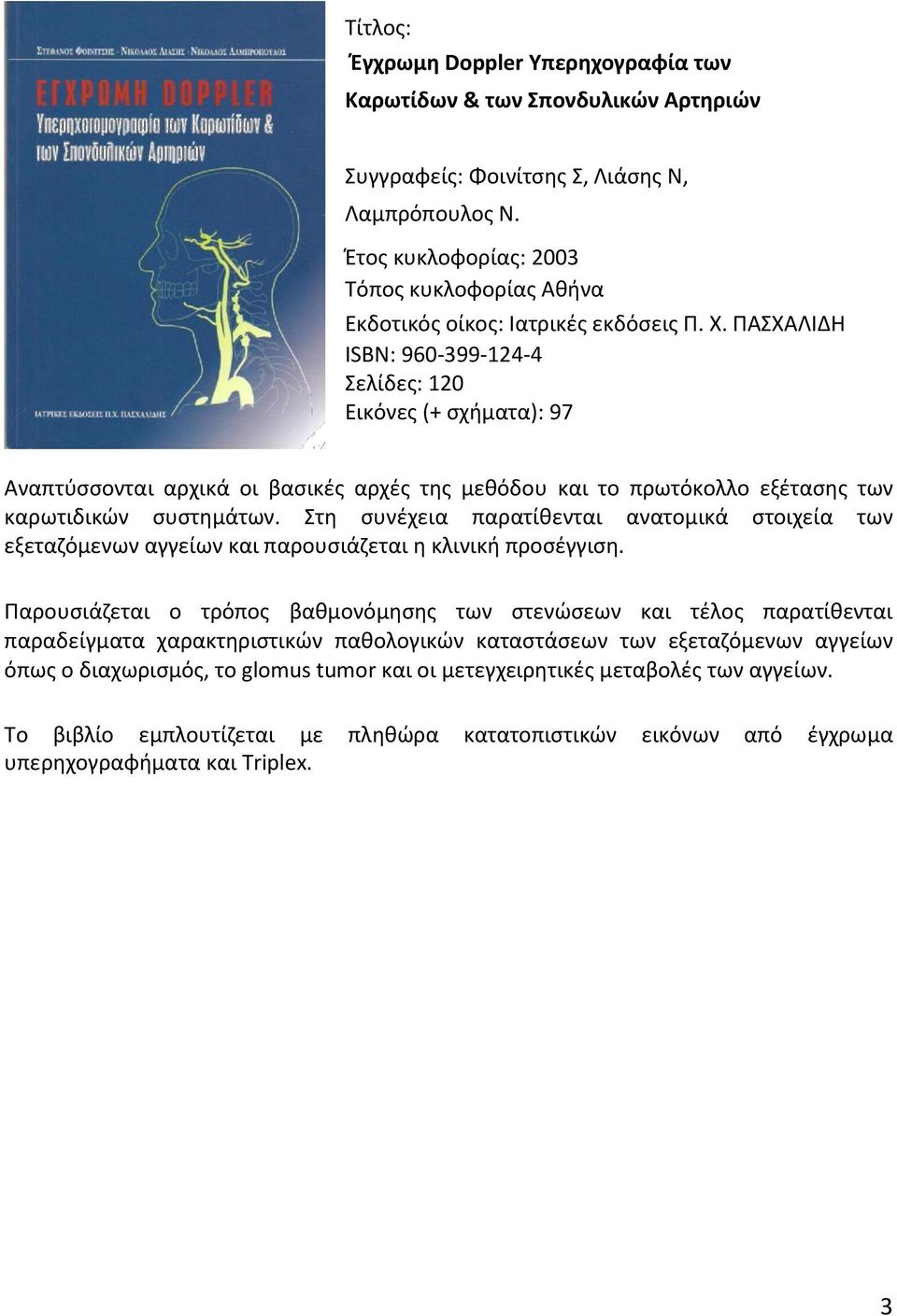 ΠΑΣΧΑΛΙΔΗ ISBN: 960-399-124-4 Σελίδες: 120 Εικόνες (+ σχήματα): 97 Αναπτύσσονται αρχικά οι βασικές αρχές της μεθόδου και το πρωτόκολλο εξέτασης των καρωτιδικών συστημάτων.