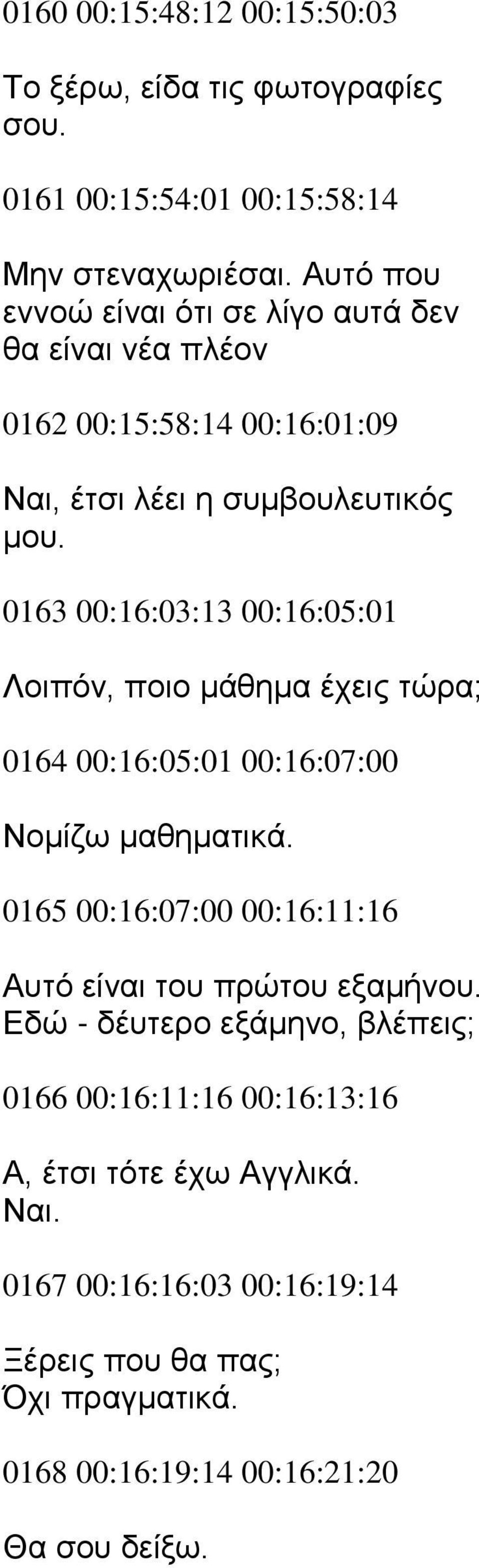 0163 00:16:03:13 00:16:05:01 Λοιπόν, ποιο μάθημα έχεις τώρα; 0164 00:16:05:01 00:16:07:00 Νομίζω μαθηματικά.