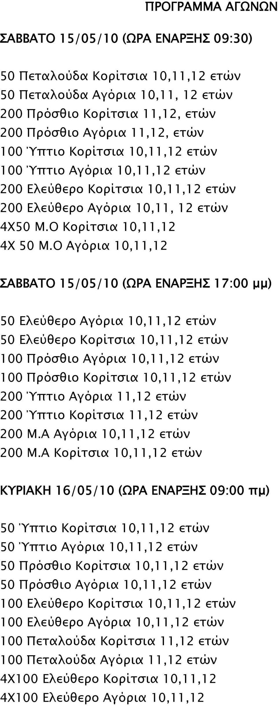 Ο Αγόρια 10,11,12 ΣΑΒΒΑΤΟ 15/05/10 (ΩΡΑ ΕΝΑΡΞΗΣ 17:00 μμ) 50 Ελεύθερο Αγόρια 10,11,12 ετών 50 Ελεύθερο Κορίτσια 10,11,12 ετών 100 Πρόσθιο Αγόρια 10,11,12 ετών 100 Πρόσθιο Κορίτσια 10,11,12 ετών 200