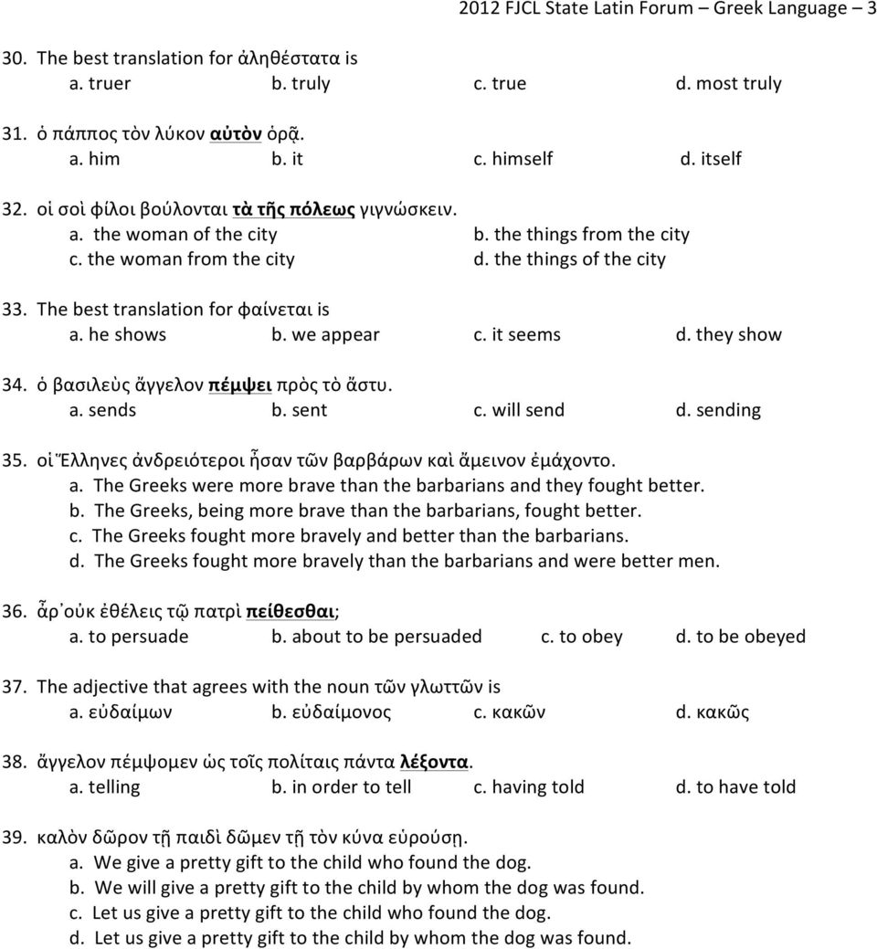 he shows b. we appear c. it seems d. they show 34. ὁ βασιλεὺς ἄγγελον πέμψει πρὸς τὸ ἄστυ. a. sends b. sent c. will send d. sending 35. οἱ Ἕλληνες ἀνδρειότεροι ἦσαν τῶν βαρβάρων καὶ ἄμεινον ἐμάχοντο.