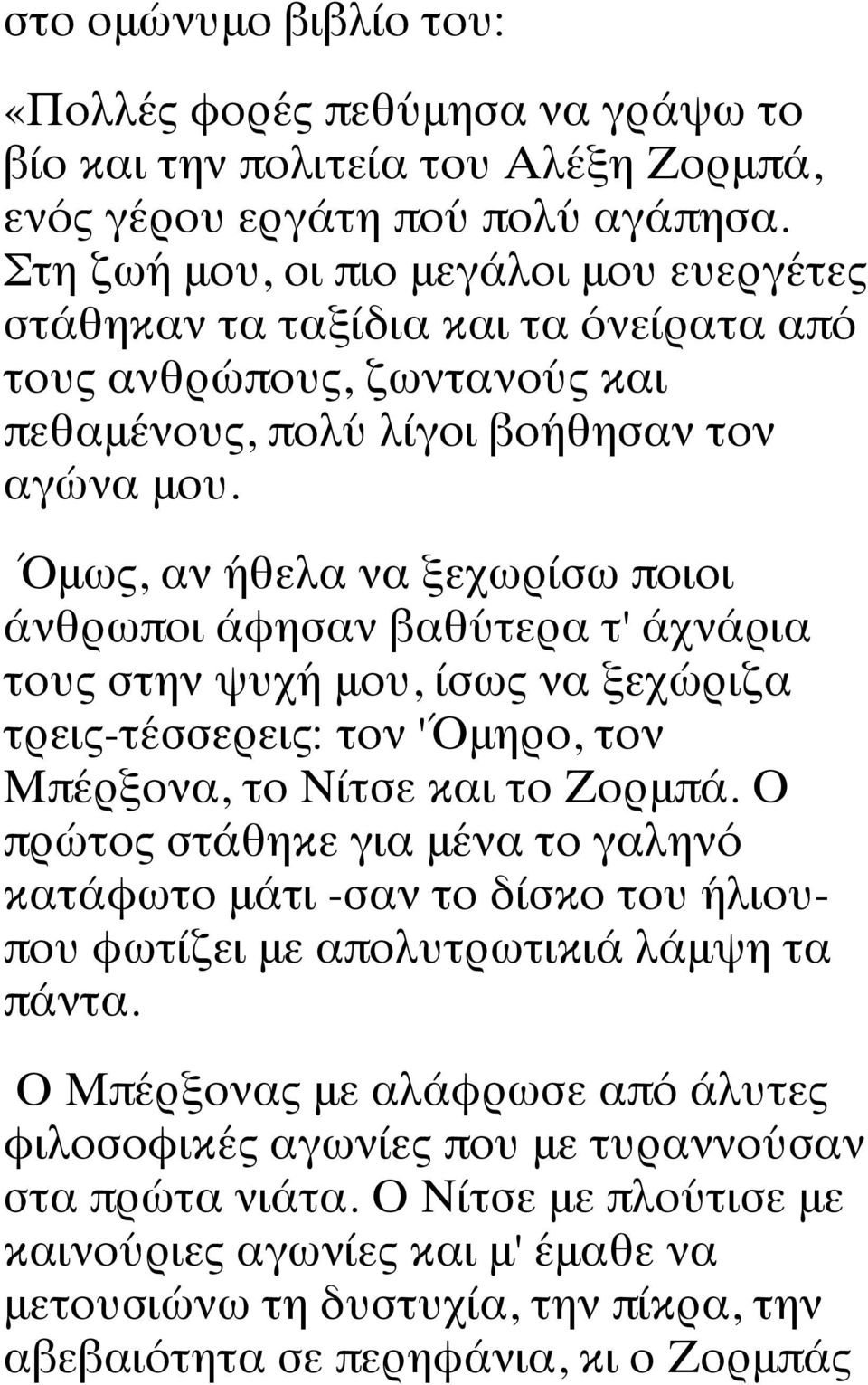 ΌΌμως, αν ήθελα να ξεχωρίσω ποιοι άνθρωποι άφησαν βαθύτερα τ' άχνάρια τους στην ψυχή μου, ίσως να ξεχώριζα τρεις-τέσσερεις: τον 'ΌΌμηρο, τον Μπέρξονα, το Νίτσε και το Ζορμπά.