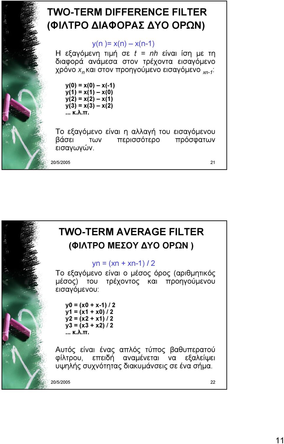 20/5/2005 21 TWO-TERM AVERAGE FILTER (ΦΙΛΤΡΟ ΜΕΣΟΥ ΔΥΟ ΟΡΩΝ ) yn = (xn + xn-1) / 2 Το εξαγόμενο είναι ο μέσος όρος (αριθμητικός μέσος) του τρέχοντος και προηγούμενου εισαγόμενου: y0 = (x0 + x-1)