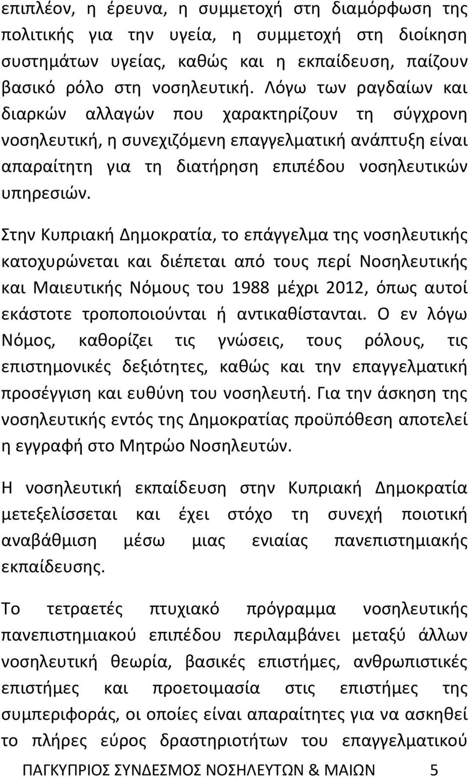 Στην Κυπριακή Δημοκρατία, το επάγγελμα της νοσηλευτικής κατοχυρώνεται και διέπεται από τους περί Νοσηλευτικής και Μαιευτικής Νόμους του 1988 μέχρι 2012, όπως αυτοί εκάστοτε τροποποιούνται ή