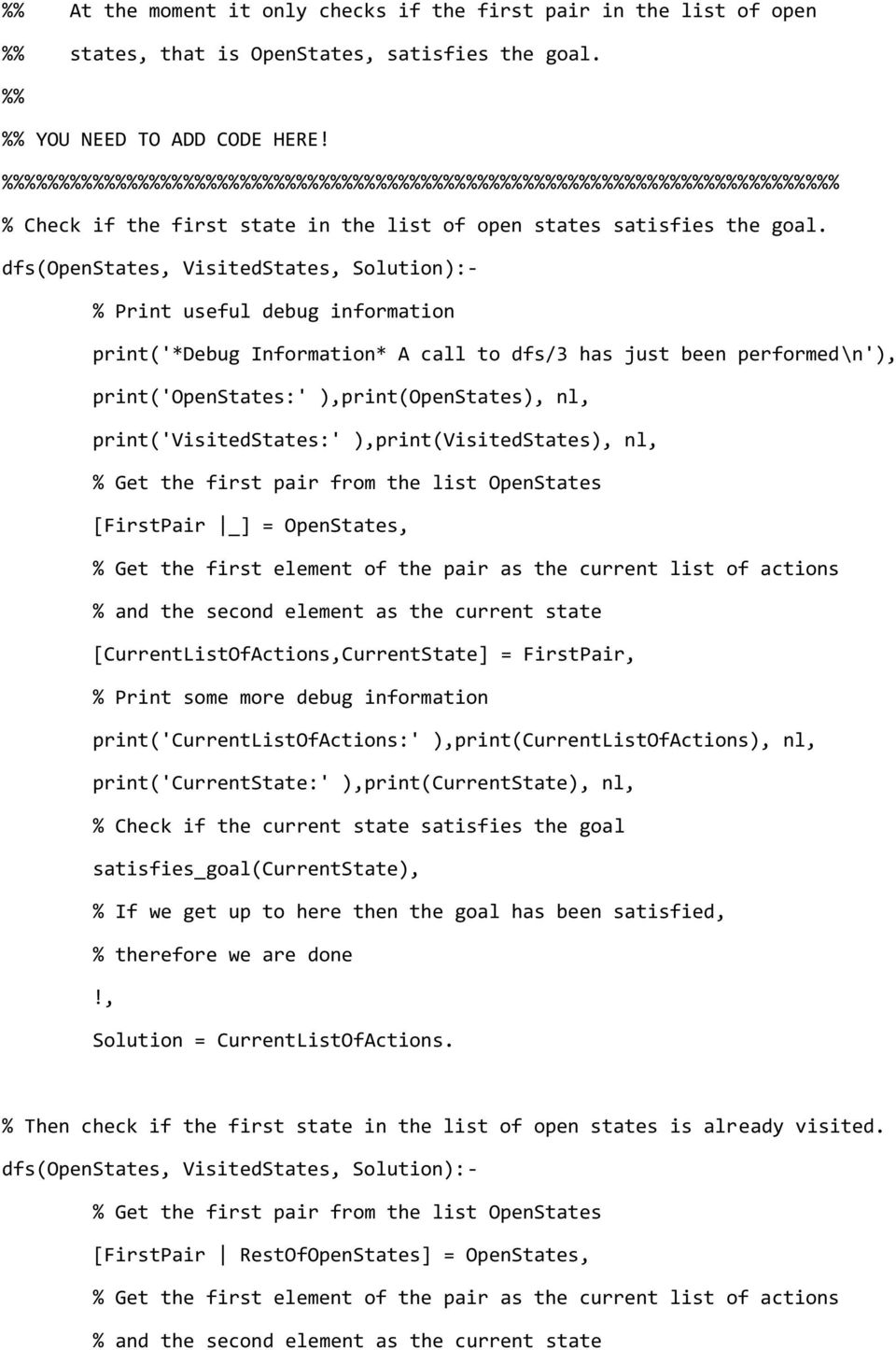 dfs(openstates, VisitedStates, Solution):- % Print useful debug information print('*debug Information* A call to dfs/3 has just been performed\n'), print('openstates:' ),print(openstates), nl,