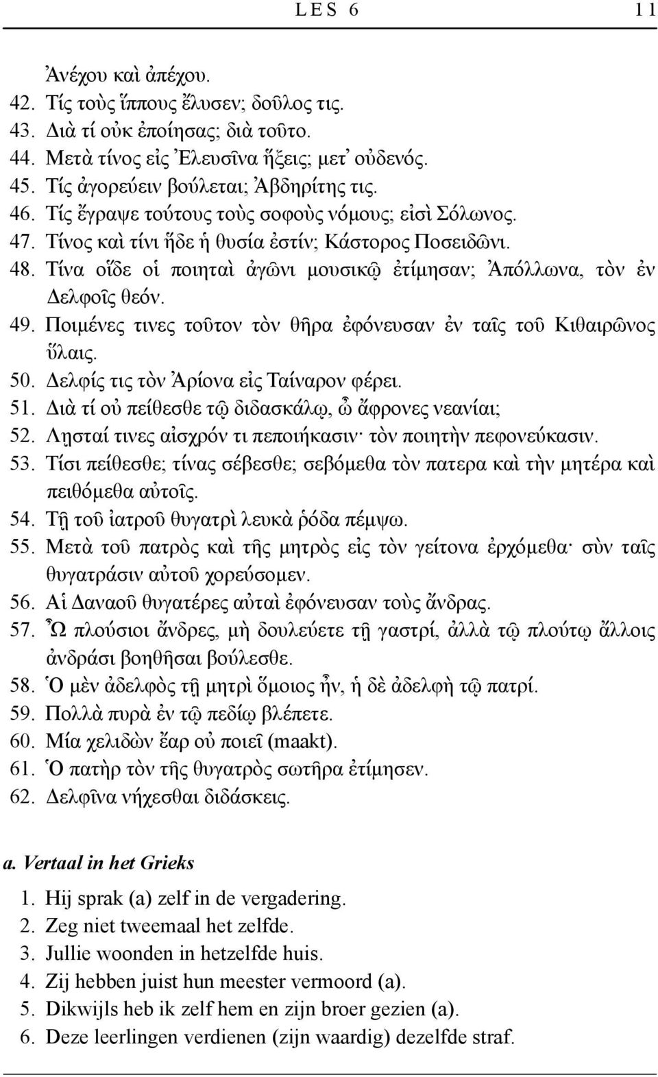 Ποιμένες τινες τοῦτον τὸν θῆρα ἐφόνευσαν ἐν ταῖς τοῦ Κιθαιρῶνος ὕλαις. 50. Δελφίς τις τὸν Ἀρίονα εἰς Ταίναρον φέρει. 51. Διὰ τί οὐ πείθεσθε τῷ διδασκάλῳ, ὦ ἄφρονες νεανίαι; 52.