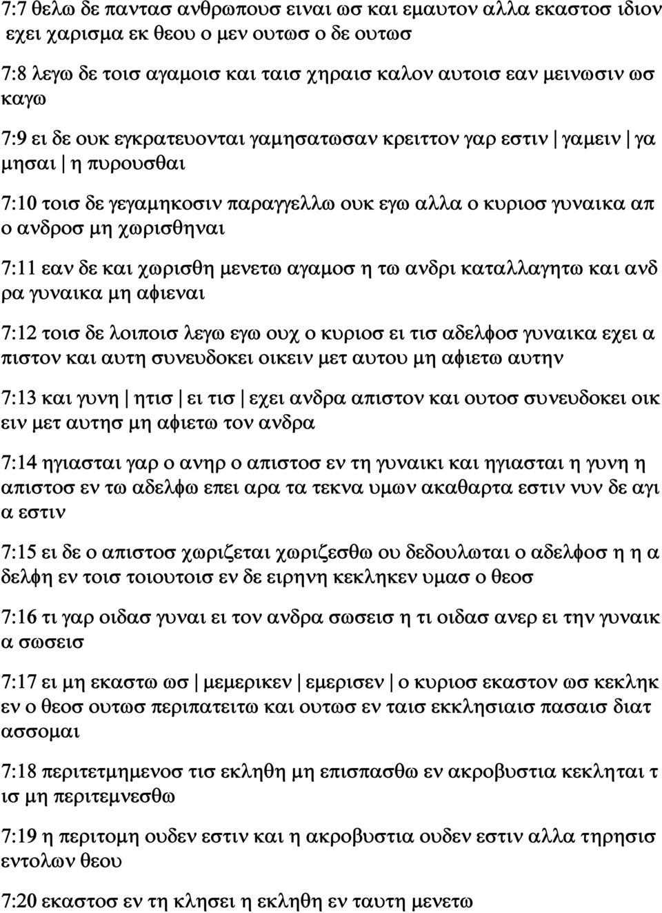 αγαμοσ η τω ανδρι καταλλαγητω και ανδ ρα γυναικα μη αφιεναι 7:12 τοισ δε λοιποισ λεγω εγω ουχ ο κυριοσ ει τισ αδελφοσ γυναικα εχει α πιστον και αυτη συνευδοκει οικειν μετ αυτου μη αφιετω αυτην 7:13