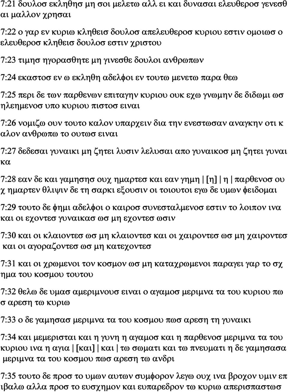 ειναι 7:26 νομιζω ουν τουτο καλον υπαρχειν δια την ενεστωσαν αναγκην οτι κ αλον ανθρωπω το ουτωσ ειναι 7:27 δεδεσαι γυναικι μη ζητει λυσιν λελυσαι απο γυναικοσ μη ζητει γυναι κα 7:28 εαν δε και