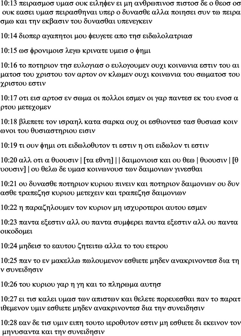 ουχι κοινωνια του σωματοσ του χριστου εστιν 10:17 οτι εισ αρτοσ εν σωμα οι πολλοι εσμεν οι γαρ παντεσ εκ του ενοσ α ρτου μετεχομεν 10:18 βλεπετε τον ισραηλ κατα σαρκα ουχ οι εσθιοντεσ τασ θυσιασ κοιν