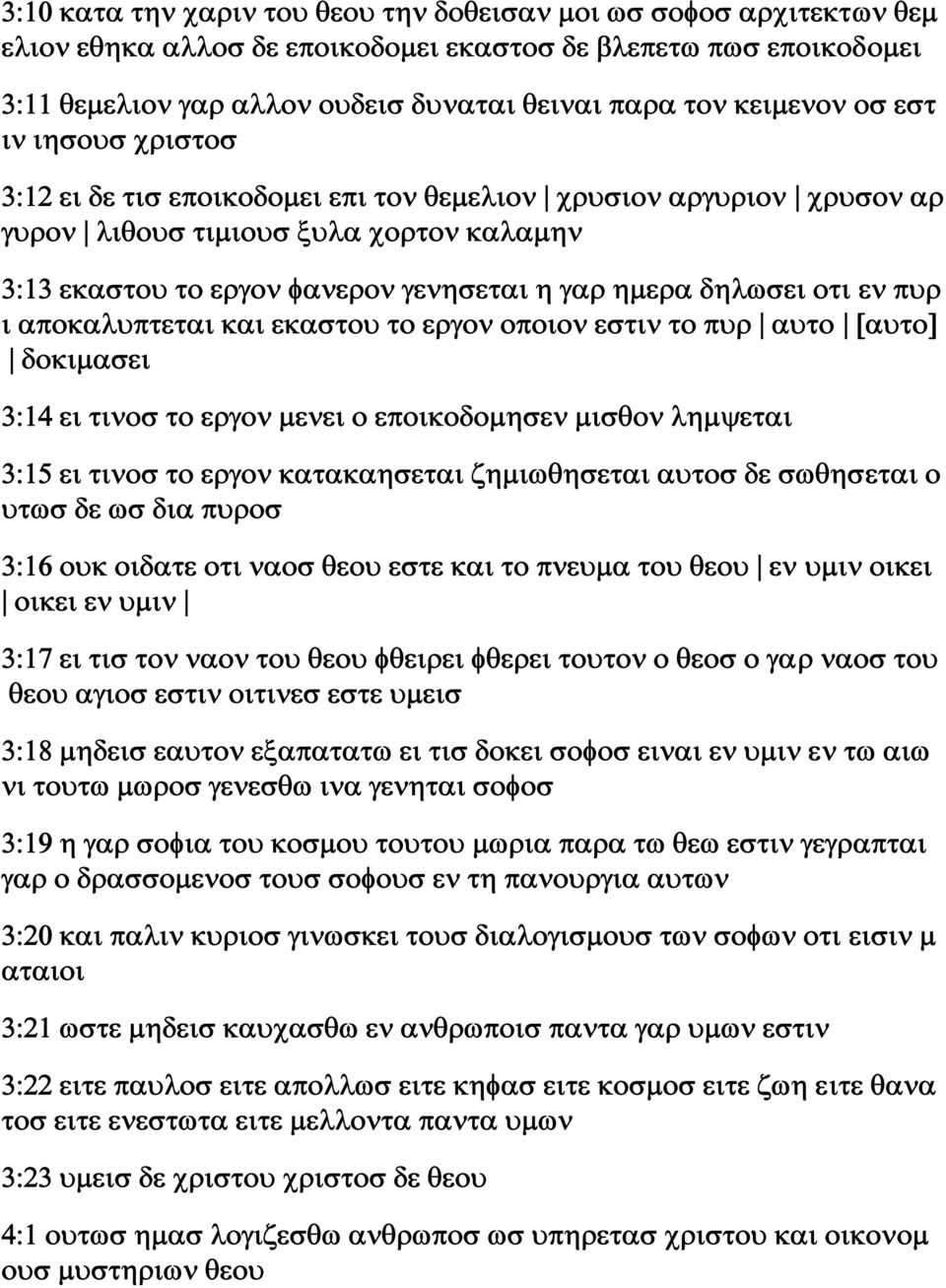 δηλωσει οτι εν πυρ ι αποκαλυπτεται και εκαστου το εργον οποιον εστιν το πυρ αυτο [αυτο] δοκιμασει 3:14 ει τινοσ το εργον μενει ο εποικοδομησεν μισθον λημψεται 3:15 ει τινοσ το εργον κατακαησεται