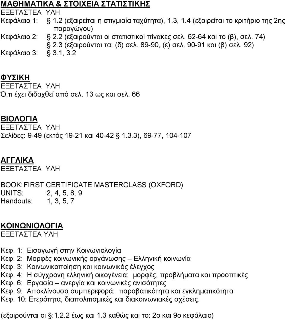 66 ΒΙΟΛΟΓΙΑ Σελίδες: 9-49 (εκτός 19-21 και 40-42 1.3.3), 69-77, 104-107 ΑΓΓΛΙΚΑ BOOK: FIRST CERTIFICATE MASTERCLASS (OXFORD) UNITS: 2, 4, 5, 8, 9 Handouts: 1, 3, 5, 7 ΚΟΙΝΩΝΙΟΛΟΓΙΑ Κεφ.