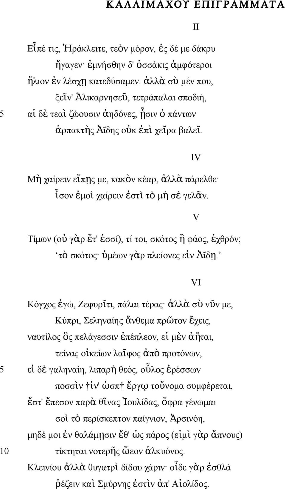 II IV Μ ὴ χαίρειν εἴπῃς με, κακὸν κέαρ, ἀλλ ὰ πάρελθε ἶσον ἐμο ὶ χαίρειν ἐστ ὶ τ ὸ μ ὴ σ ὲ γελᾶν. Τίμων (ο ὐ γὰρ ἔτ' ἐσσί), τί τοι, σκότος ἢ φάος, ἐχθρόν; τ ὸ σκότος ὑμέων γὰρ πλείονες εἰν Ἀΐδ ῃ.