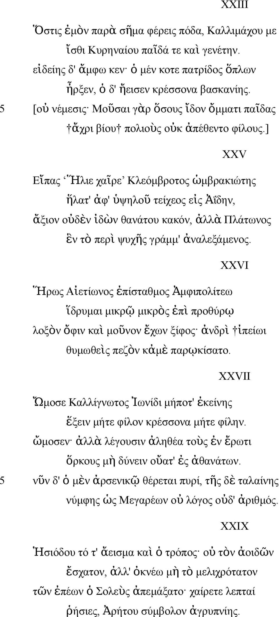 ] XXV Εἴπας Ἥλιε χαῖρε Κλεόμβροτος ὡμβρακιώτης ἥλατ' ἀφ' ὑψηλο ῦ τείχεος εἰς Ἀΐδην, ἄξιον οὐδὲν ἰδὼν θανάτου κακόν, ἀλλ ὰ Πλάτωνος ἓν τ ὸ περ ὶ ψυχῆς γράμμ' ἀναλεξάμενος.