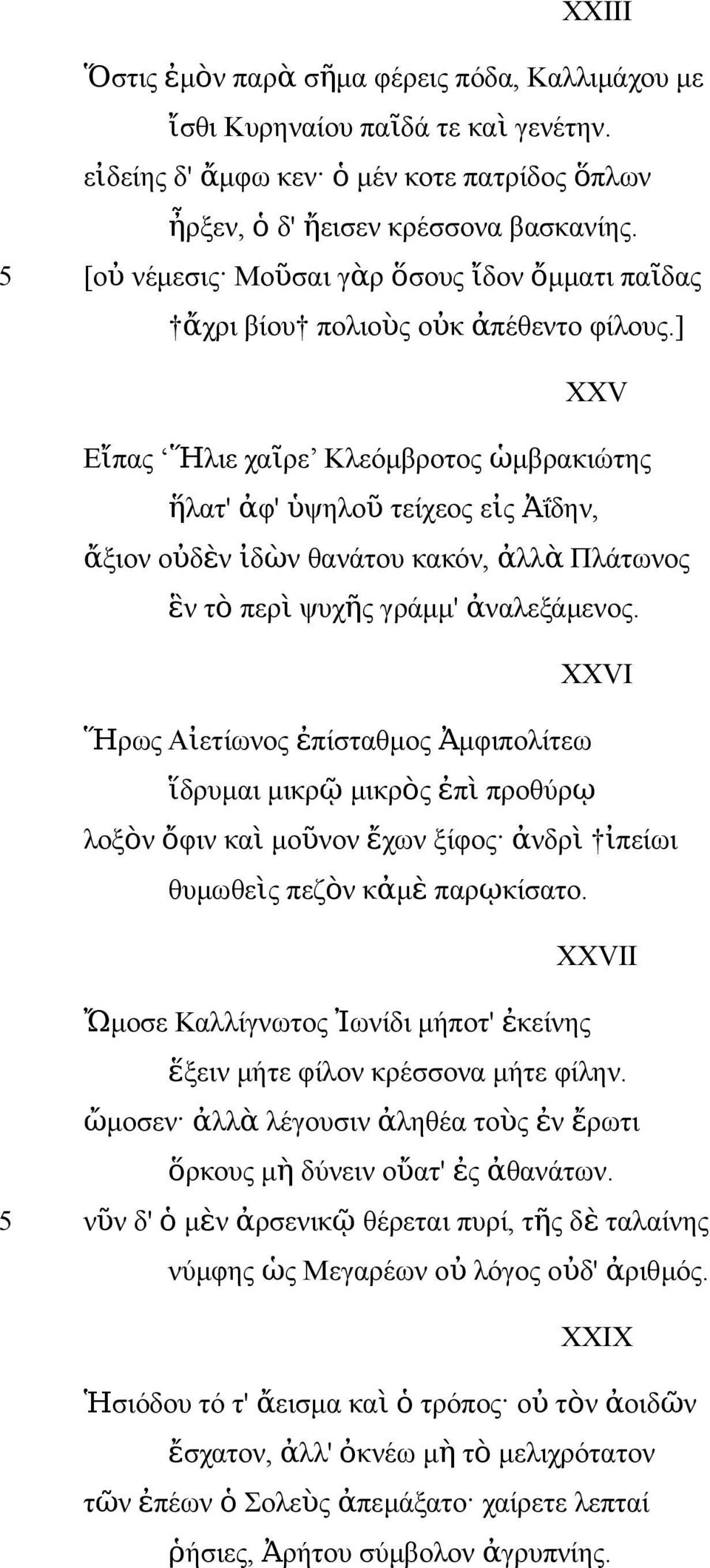 ] XXV Εἴπας Ἥλιε χαῖρε Κλεόμβροτος ὡμβρακιώτης ἥλατ' ἀφ' ὑψηλο ῦ τείχεος εἰς Ἀΐδην, ἄξιον οὐδὲν ἰδὼν θανάτου κακόν, ἀλλ ὰ Πλάτωνος ἓν τ ὸ περ ὶ ψυχῆς γράμμ' ἀναλεξάμενος.