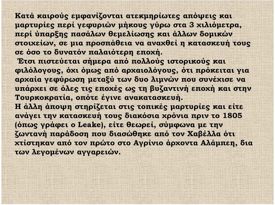 Έτσι πιστεύεται σήμερα από πολλούς ιστορικούς και φιλόλογους, όχι όμως από αρχαιολόγους, ότι πρόκειται για αρχαία γεφύρωση μεταξύ των δυο λιμνών που συνέχισε να υπάρχει σε όλες τις εποχές ως τη