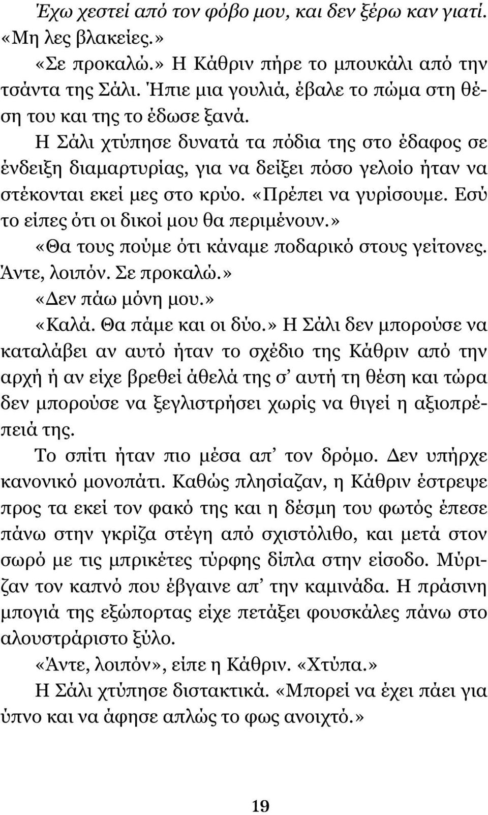 «Πρέπει να γυρίσουμε. Εσύ το είπες ότι οι δικοί μου θα περιμένουν.» «Θα τους πούμε ότι κάναμε ποδαρικό στους γείτονες. Άντε, λοιπόν. Σε προκαλώ.» «Δεν πάω μόνη μου.» «Καλά. Θα πάμε και οι δύο.