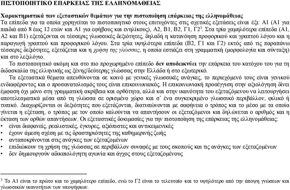 Στα τρία χαμηλότερα επίπεδα (Α1, Α2 και Β1) εξετάζονται οι τέσσερις γλωσσικές δεξιότητες, δηλαδή η κατανόηση προφορικού και γραπτού λόγου και η παραγωγή γραπτού και προφορικού λόγου.