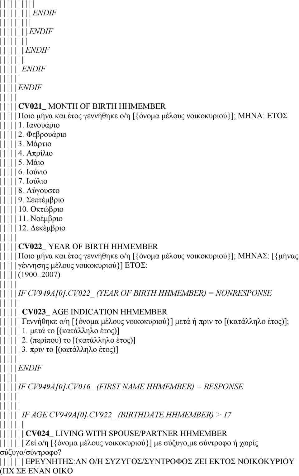 Δεκέμβριο CV022_ YEAR OF BIRTH HHMEMBER Ποιο μήνα και έτος γεννήθηκε ο/η [{όνομα μέλους νοικοκυριού}]; ΜΗΝΑΣ: [{μήνας γέννησης μέλους νοικοκυριού}] ΕΤΟΣ: (1900..2007) IF CV949A[0].