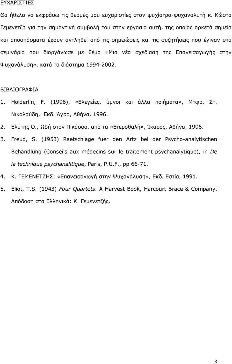 µε θέµα «Μια νέα σχεδίαση της Επανεισαγωγής στην Ψυχανάλυση», κατά το διάστηµα 1994-2002. ΒΙΒΛΙΟΓΡΑΦΙΑ 1. Holderlin, F. (1996), «Ελεγείες, ύµνοι και άλλα ποιήµατα», Μτφρ. Στ. Νικολούδη, Εκδ.