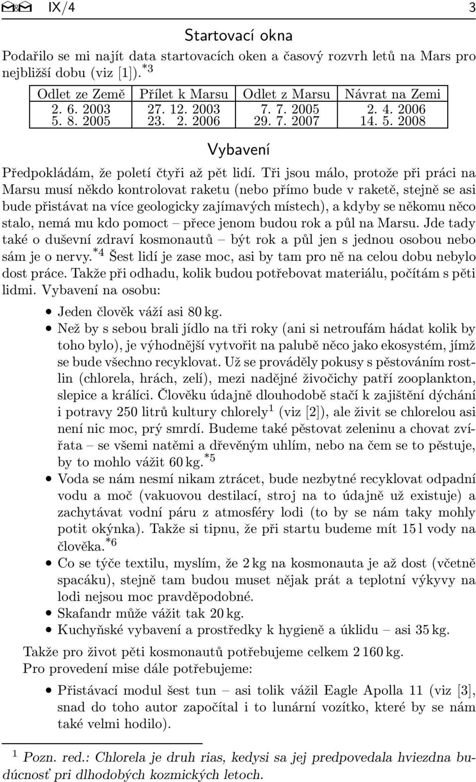 Třijsoumálo,protožepřiprácina Marsu musí někdo kontrolovat raketu(nebo přímo bude v raketě, stejně se asi bude přistávat na více geologicky zajímavých místech), a kdyby se někomu něco