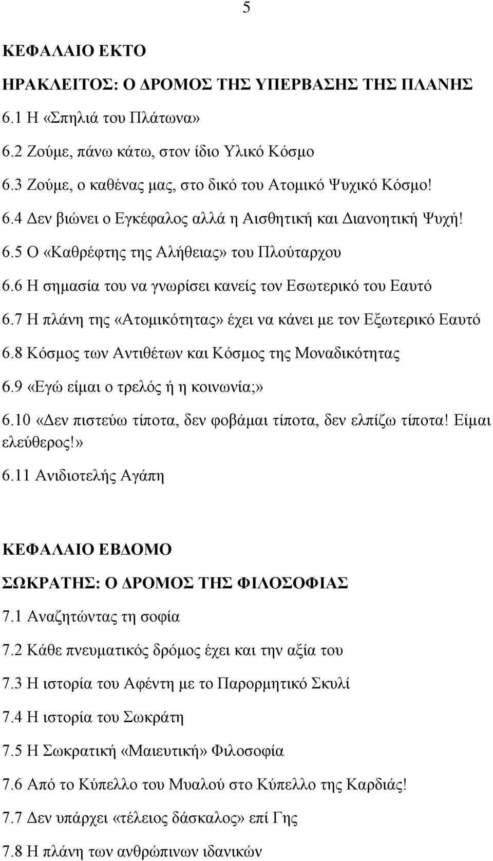 8 Κόσμος των Αντιθέτων και Κόσμος της Μοναδικότητας 6.9 «Εγώ είμαι ο τρελός ή η κοινωνία;» 6.10 «Δεν πιστεύω τίποτα, δεν φοβάμαι τίποτα, δεν ελπίζω τίποτα! Είμαι ελεύθερος!» 6.11 Ανιδιοτελής Αγάπη ΚΕΦΑΛΑΙΟ ΕΒΔΟΜΟ ΣΩΚΡΑΤΗΣ: Ο ΔΡΟΜΟΣ ΤΗΣ ΦΙΛΟΣΟΦΙΑΣ 7.