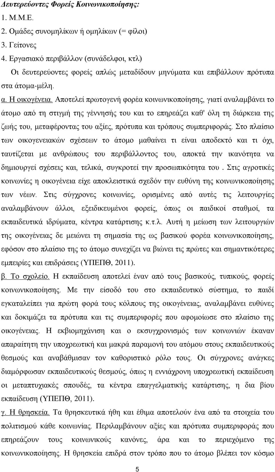 Αποτελεί πρωτογενή φορέα κοινωνικοποίησης, γιατί αναλαμβάνει το άτομο από τη στιγμή της γέννησής του και το επηρεάζει καθ' όλη τη διάρκεια της ζωής του, μεταφέροντας του αξίες, πρότυπα και τρόπους