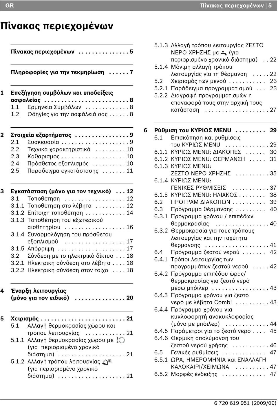 3 Καθαρισμός................... 10 2.4 Πρόσθετος εξοπλισμός.......... 10 2.5 Παράδειγμα εγκατάστασης....... 11 3 Εγκατάσταση (μόνο για τον τεχνικό)... 12 3.1 Τοποθέτηση.................. 12 3.1.1 Τοποθέτηση στο λέβητα.