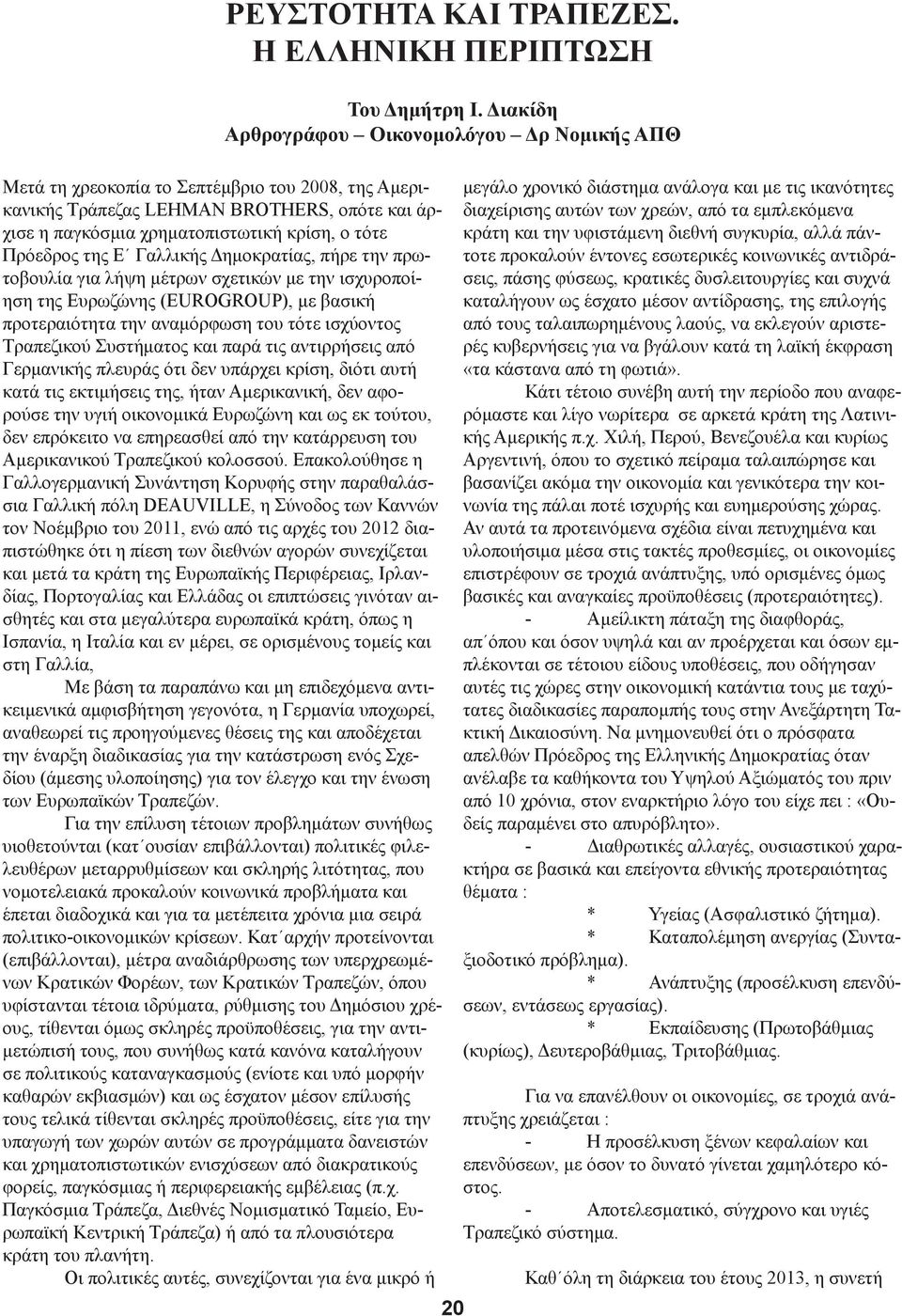 Γερμανικής πλευράς ότι δεν υπάρχει κρίση, διότι αυτή κατά τις εκτιμήσεις της, ήταν Αμερικανική, δεν αφορούσε την υγιή οικονομικά Ευρωζώνη και ως εκ τούτου, δεν επρόκειτο να επηρεασθεί από την