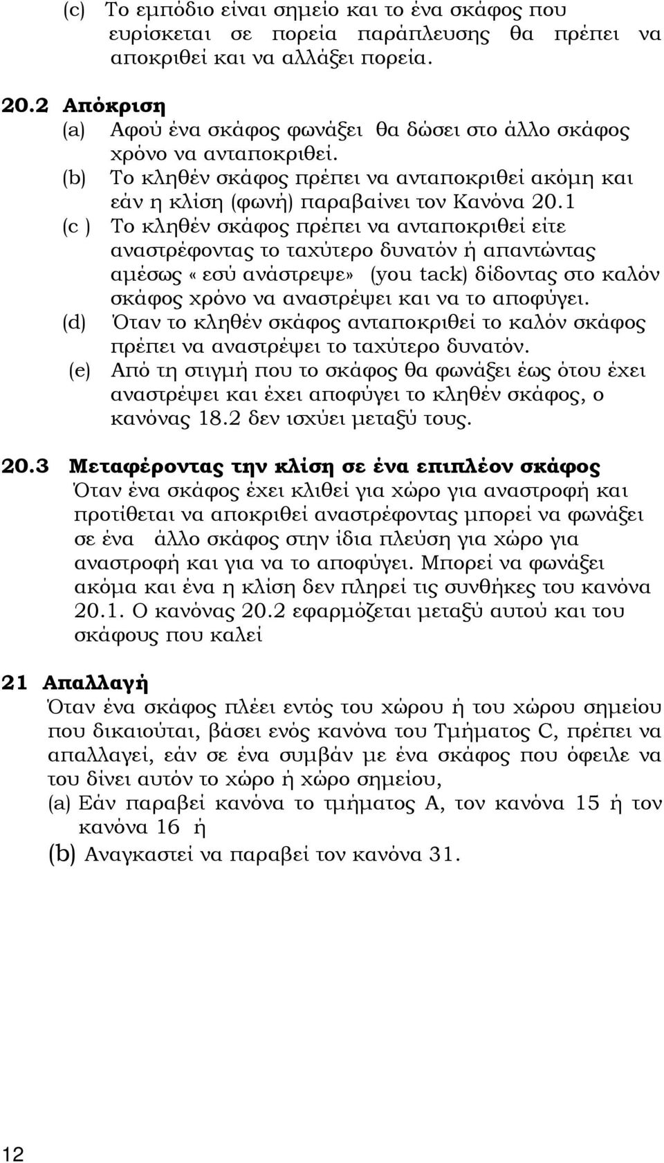 1 (c ) Το κληθέν σκάφος πρέπει να ανταποκριθεί είτε αναστρέφοντας το ταχύτερο δυνατόν ή απαντώντας αμέσως «εσύ ανάστρεψε» (you tack) δίδοντας στο καλόν σκάφος χρόνο να αναστρέψει και να το αποφύγει.