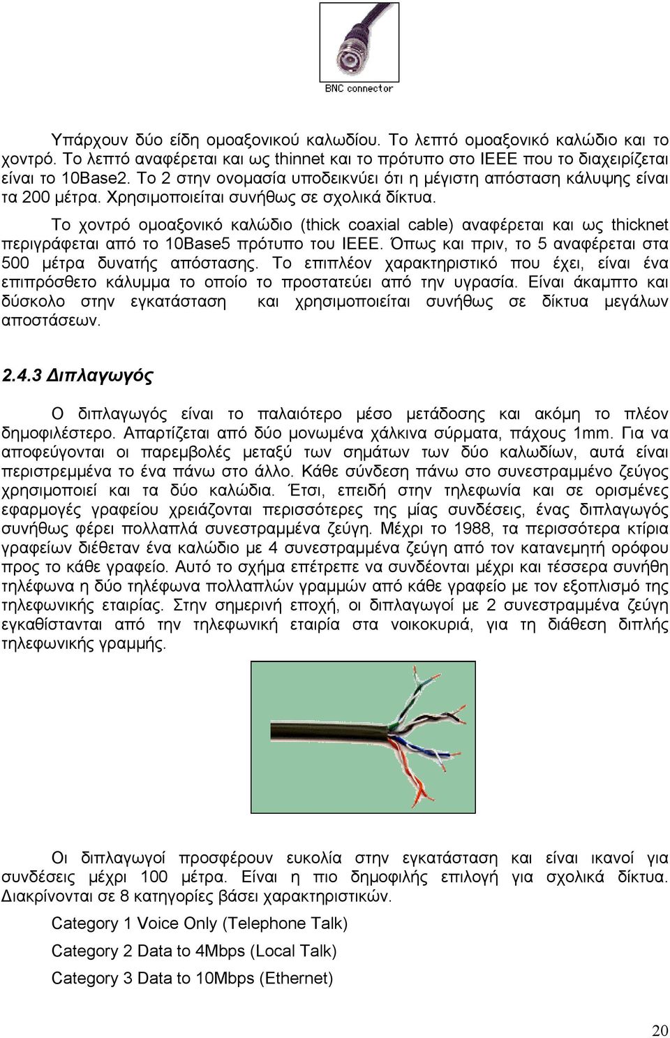 Το χοντρό ομοαξονικό καλώδιο (thick coaxial cable) αναφέρεται και ως thicknet περιγράφεται από το 10Base5 πρότυπο του ΙΕΕΕ. Όπως και πριν, το 5 αναφέρεται στα 500 μέτρα δυνατής απόστασης.