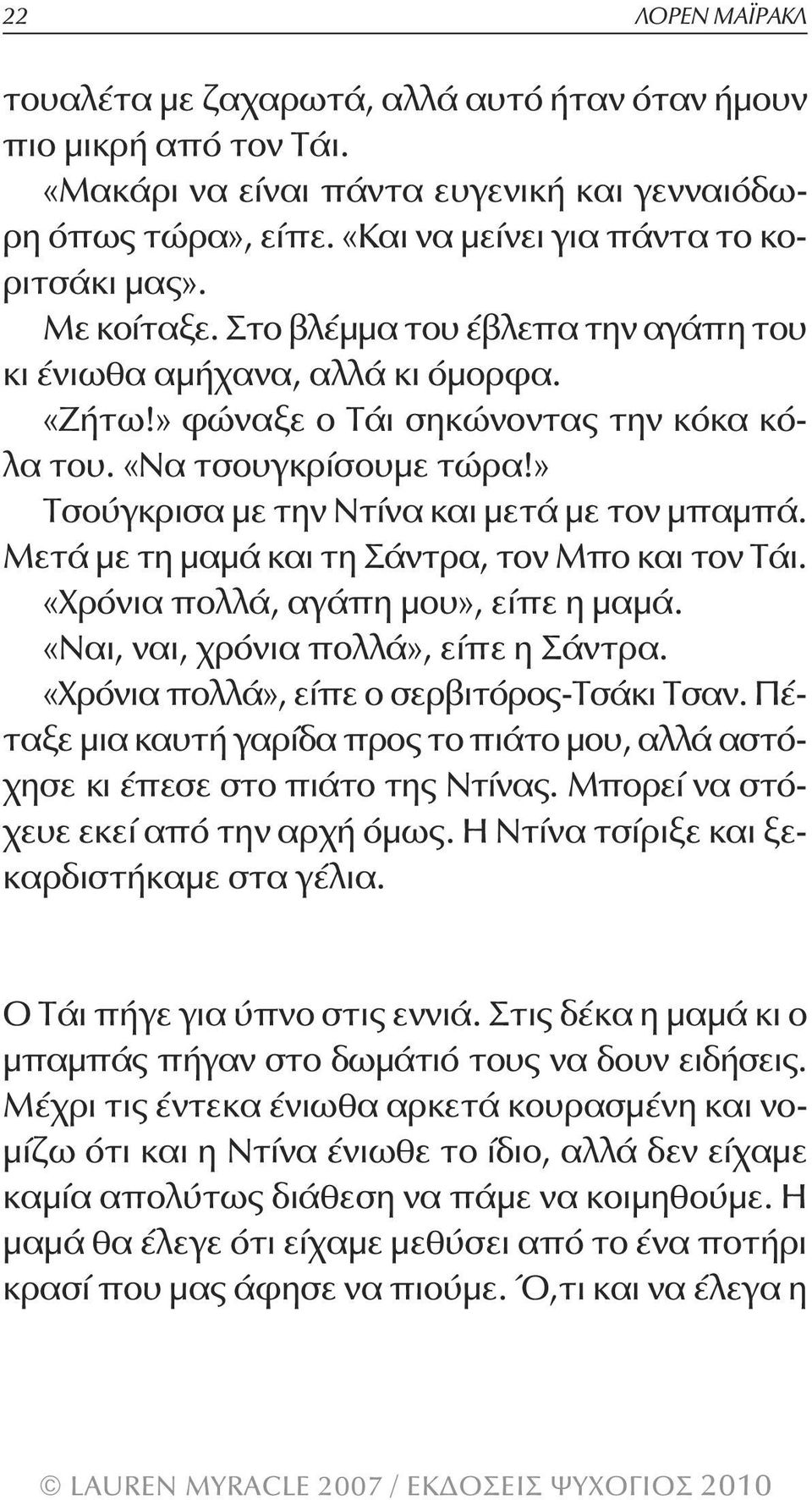 » Τσούγκρισα με την Ντίνα και μετά με τον μπαμπά. Μετά με τη μαμά και τη Σάντρα, τον Μπο και τον Τάι. «Χρόνια πολλά, αγάπη μου», είπε η μαμά. «Ναι, ναι, χρόνια πολλά», είπε η Σάντρα.