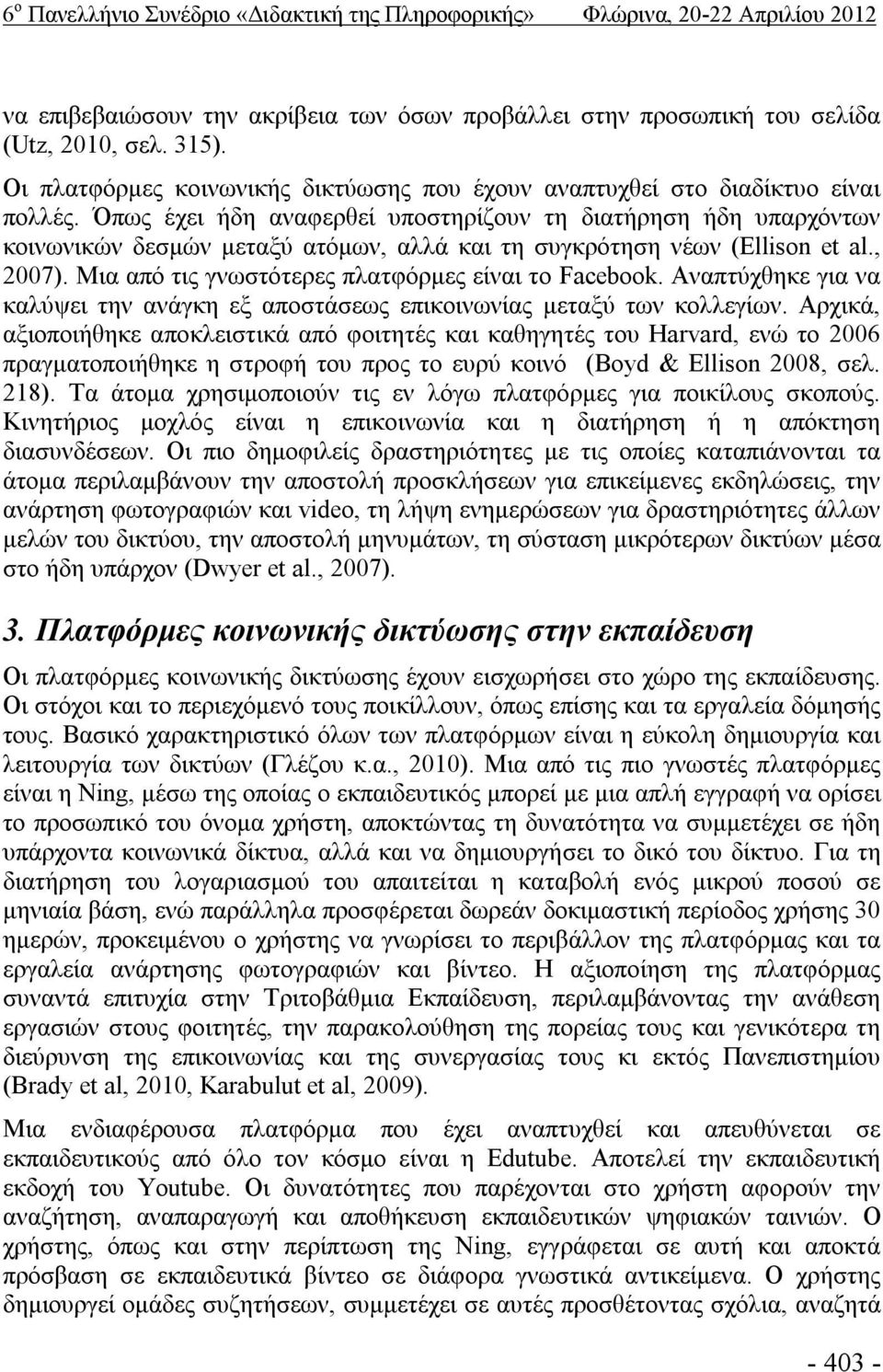 Όπως έχει ήδη αναφερθεί υποστηρίζουν τη διατήρηση ήδη υπαρχόντων κοινωνικών δεσμών μεταξύ ατόμων, αλλά και τη συγκρότηση νέων (Ellison et al., 2007).