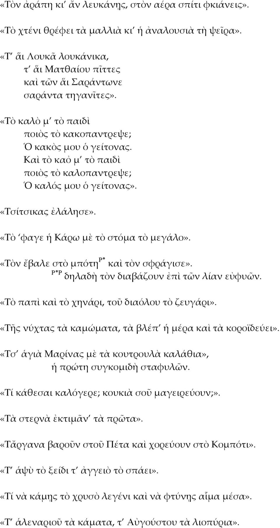 «Τὸν ἔβαλε στὸ μπότη P καὶ τὸν σφράγισε». P δηλαδὴ τὸν διαβάζουν ἐπὶ τῶν λίαν εὐφυῶν. «Τὸ παπὶ καὶ τὸ χηνάρι, τοῦ διαόλου τὸ ζευγάρι». «Τῆς νύχτας τὰ καμώματα, τὰ βλέπ ἡ μέρα καὶ τὰ κοροϊδεύει».