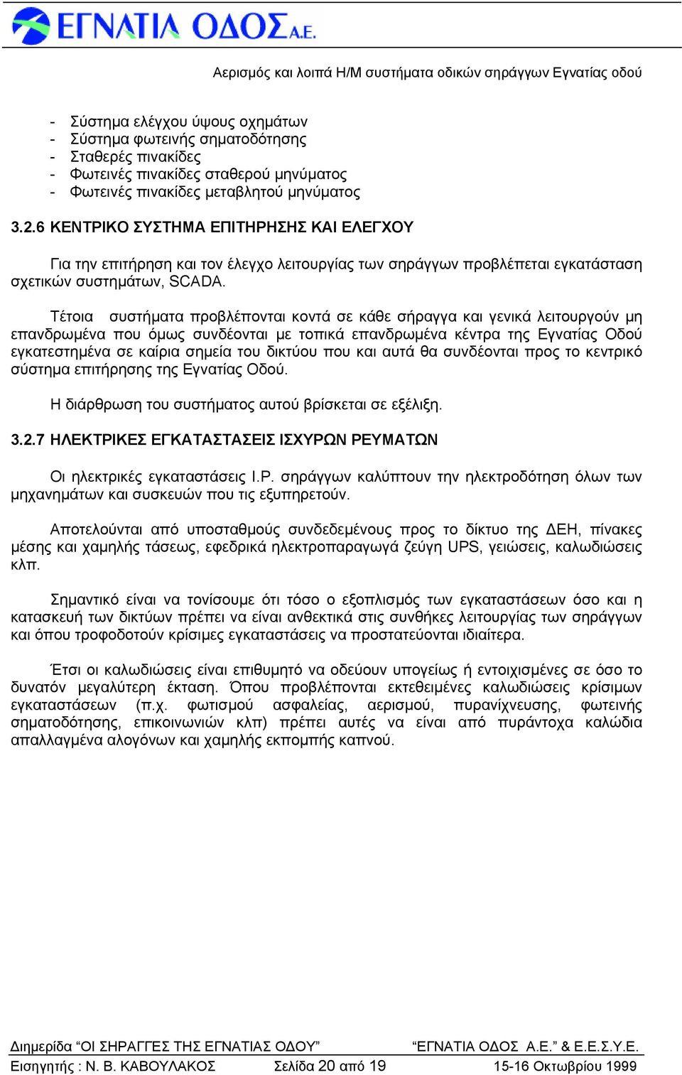 Τέτοια συστήματα προβλέπονται κοντά σε κάθε σήραγγα και γενικά λειτουργούν μη επανδρωμένα που όμως συνδέονται με τοπικά επανδρωμένα κέντρα της Εγνατίας Οδού εγκατεστημένα σε καίρια σημεία του δικτύου
