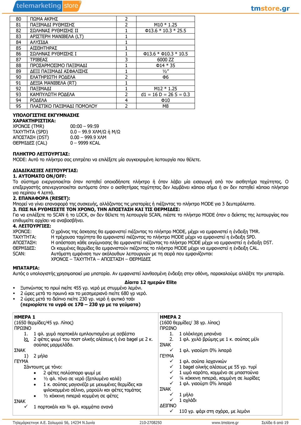 25 93 ΚΑΜΠΥΛΩΤΗ ΡΟ ΕΛΑ 2 d1 = 16 D = 26 S = 0.3 94 ΡΟ ΕΛΑ 4 Φ10 95 ΠΛΑΣΤΙΚΟ ΠΑΞΙΜΑ Ι ΠΟΜΟΛΟΥ 2 Μ8 ΥΠΟΛΟΓΙΣΤΗΣ ΕΚΓΥΜΝΑΣΗΣ ΧΑΡΑΚΤΗΡΙΣΤΙΚΑ: ΧΡΟΝΟΣ (TMR) 00:00 99:59 ΤΑΧΥΤΗΤΑ (SPD) 0.0 99.9 ΧΛΜ/Ω ή Μ/Ω ΑΠΟΣΤΑΣΗ (DST) 0.