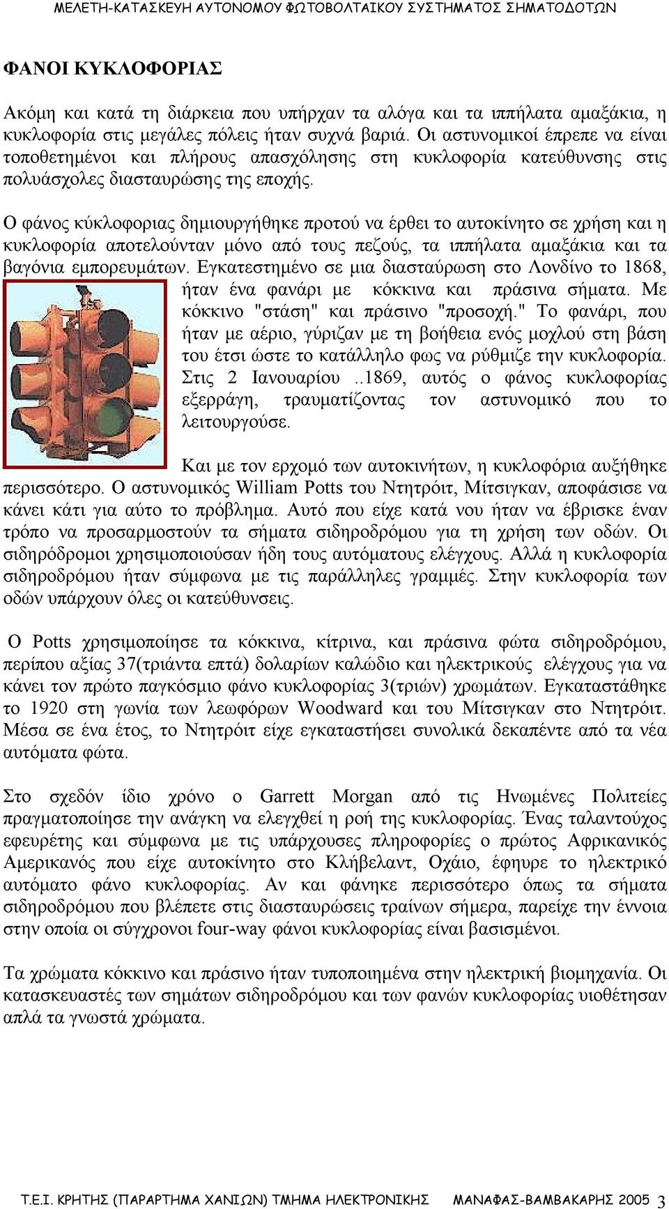 Ο φάνος κύκλοφοριας δημιουργήθηκε προτού να έρθει το αυτοκίνητο σε χρήση και η κυκλοφορία αποτελούνταν μόνο από τους πεζούς, τα ιππήλατα αμαξάκια και τα βαγόνια εμπορευμάτων.