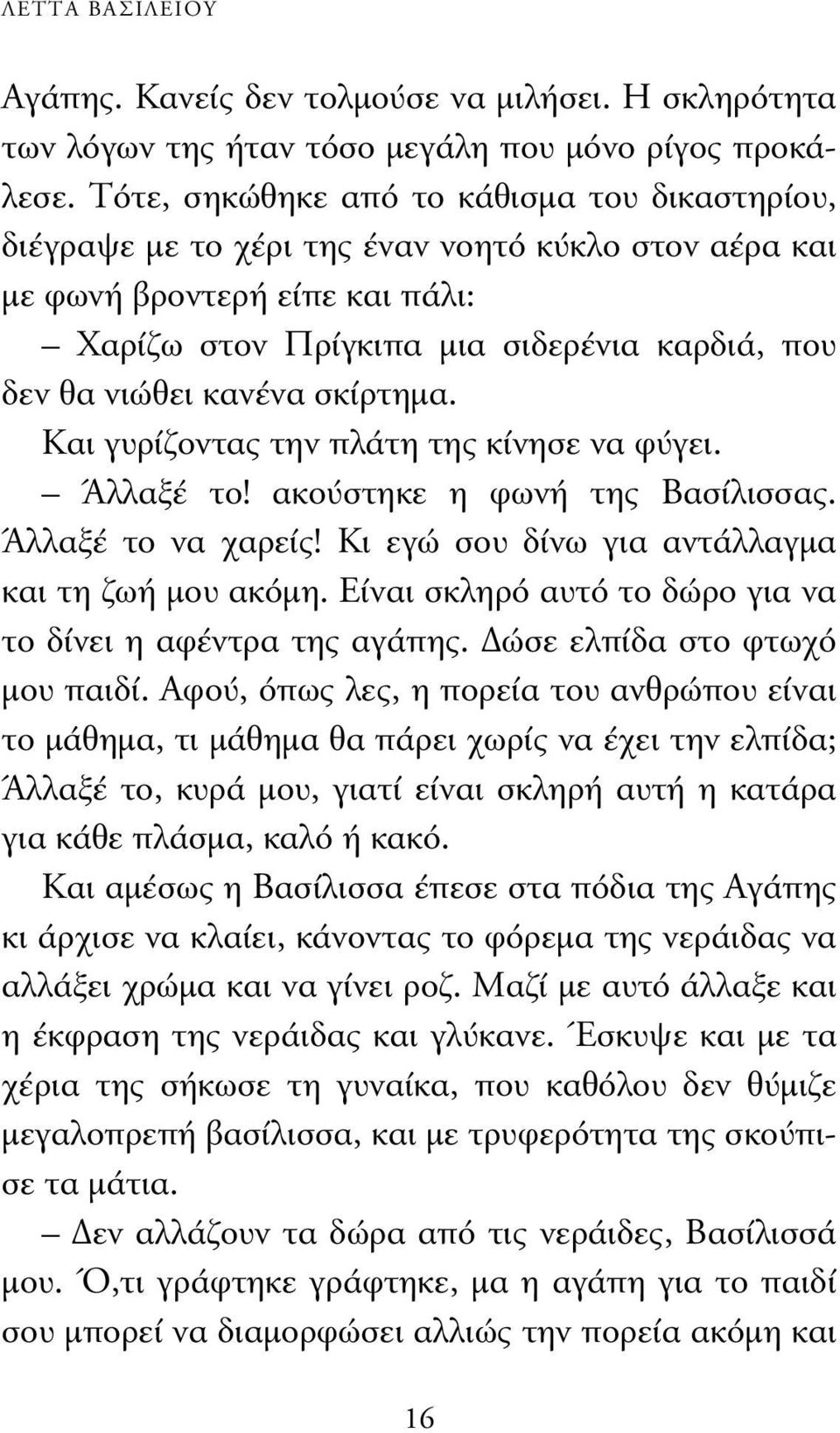 κανένα σκίρτηµα. Και γυρίζοντας την πλάτη της κίνησε να φύγει. Άλλαξέ το! ακούστηκε η φωνή της Bασίλισσας. Άλλαξέ το να χαρείς! Κι εγώ σου δίνω για αντάλλαγµα και τη ζωή µου ακόµη.