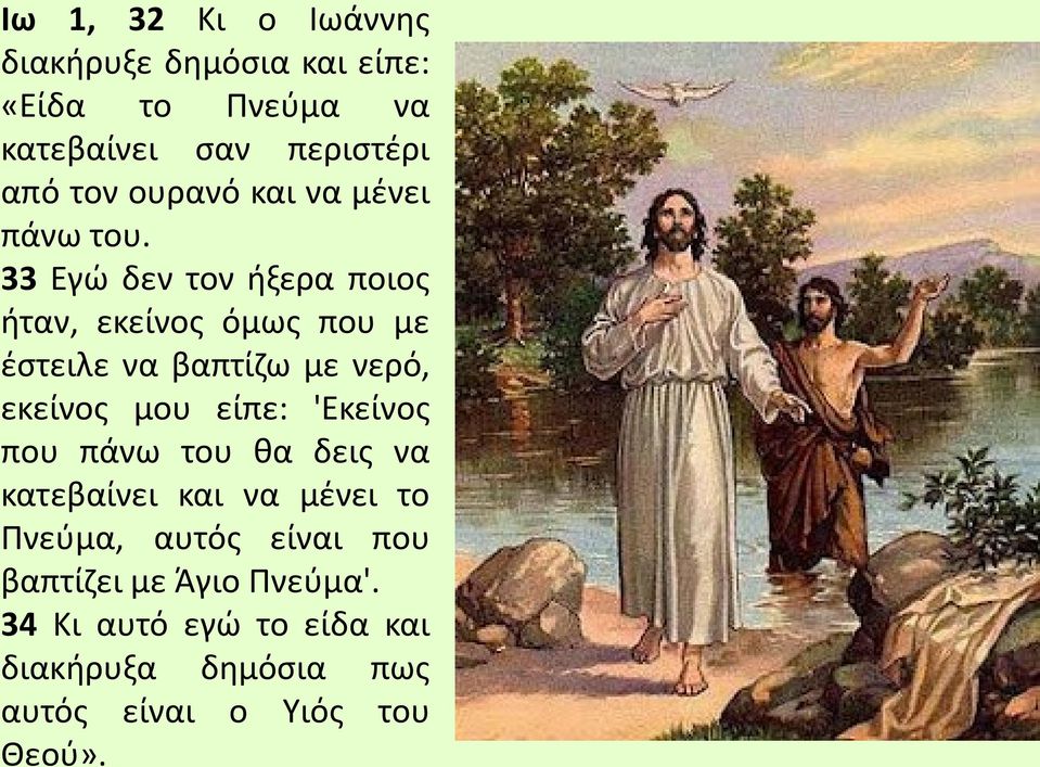 33 Εγώ δεν τον ήξερα ποιος ήταν, εκείνος όμως που με έστειλε να βαπτίζω με νερό, εκείνος μου είπε: