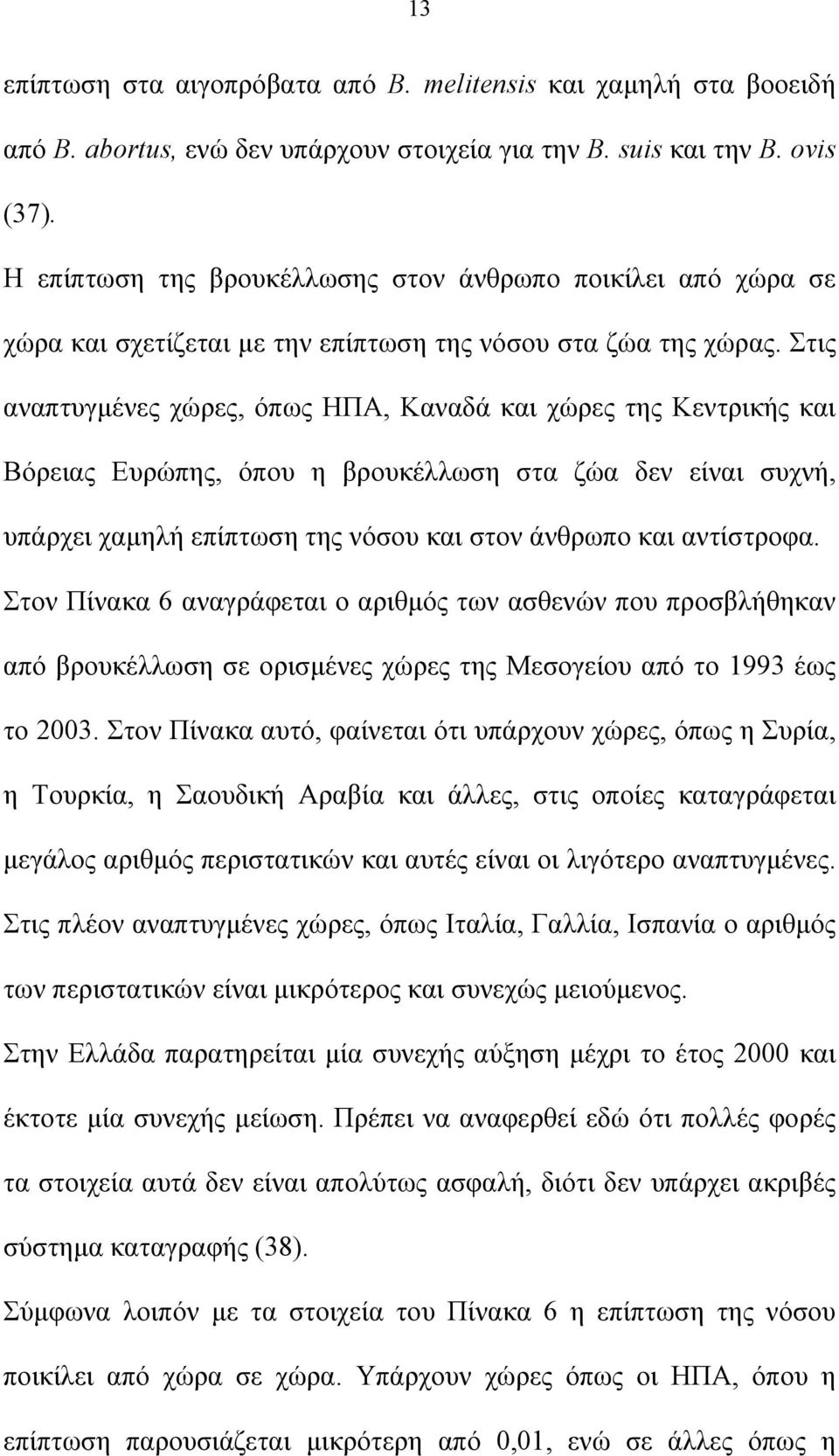 Στις αναπτυγμένες χώρες, όπως ΗΠΑ, Καναδά και χώρες της Κεντρικής και Βόρειας Ευρώπης, όπου η βρουκέλλωση στα ζώα δεν είναι συχνή, υπάρχει χαμηλή επίπτωση της νόσου και στον άνθρωπο και αντίστροφα.