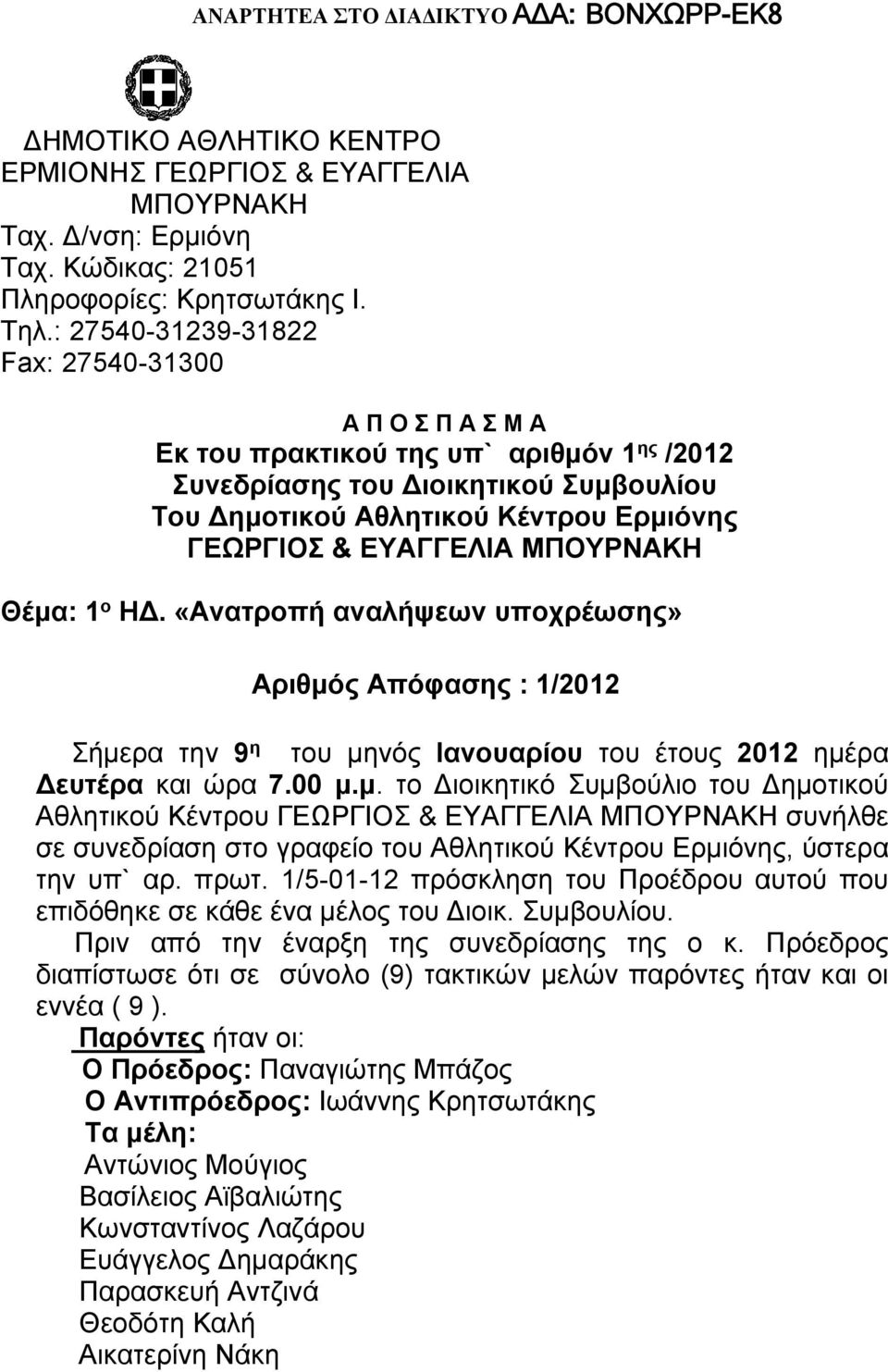 ΜΠΟΥΡΝΑΚΗ Θέμα: 1 ο ΗΔ. «Ανατροπή αναλήψεων υποχρέωσης» Αριθμός Απόφασης : 1/2012 Σήμερα την 9 η του μηνός Ιανουαρίου του έτους 2012 ημέρα Δευτέρα και ώρα 7.00 μ.μ. το Διοικητικό Συμβούλιο του Δημοτικού Αθλητικού Κέντρου ΓΕΩΡΓΙΟΣ & ΕΥΑΓΓΕΛΙΑ ΜΠΟΥΡΝΑΚΗ συνήλθε σε συνεδρίαση στο γραφείο του Αθλητικού Κέντρου Ερμιόνης, ύστερα την υπ` αρ.