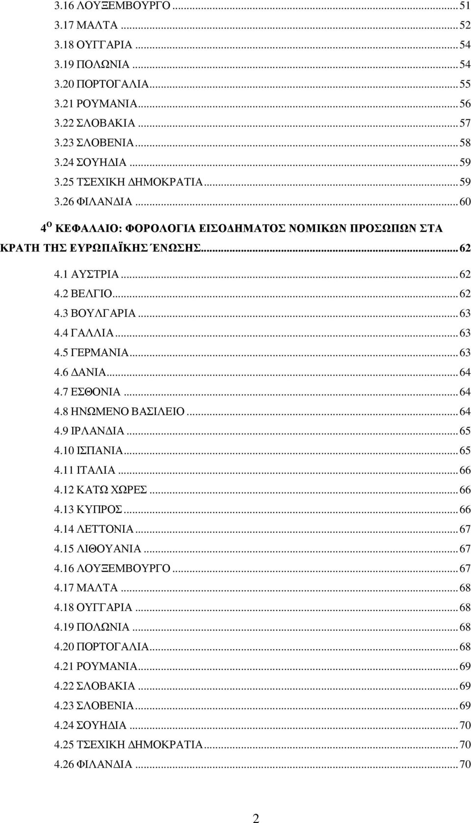 4 ΓΑΛΛΙΑ... 63 4.5 ΓΕΡΜΑΝΙΑ... 63 4.6 ΑΝΙΑ... 64 4.7 ΕΣΘΟΝΙΑ... 64 4.8 ΗΝΩΜΕΝΟ ΒΑΣΙΛΕΙΟ... 64 4.9 ΙΡΛΑΝ ΙΑ... 65 4.10 ΙΣΠΑΝΙΑ... 65 4.11 ΙΤΑΛΙΑ... 66 4.12 ΚΑΤΩ ΧΩΡΕΣ... 66 4.13 ΚΥΠΡΟΣ... 66 4.14 ΛΕΤΤΟΝΙΑ.